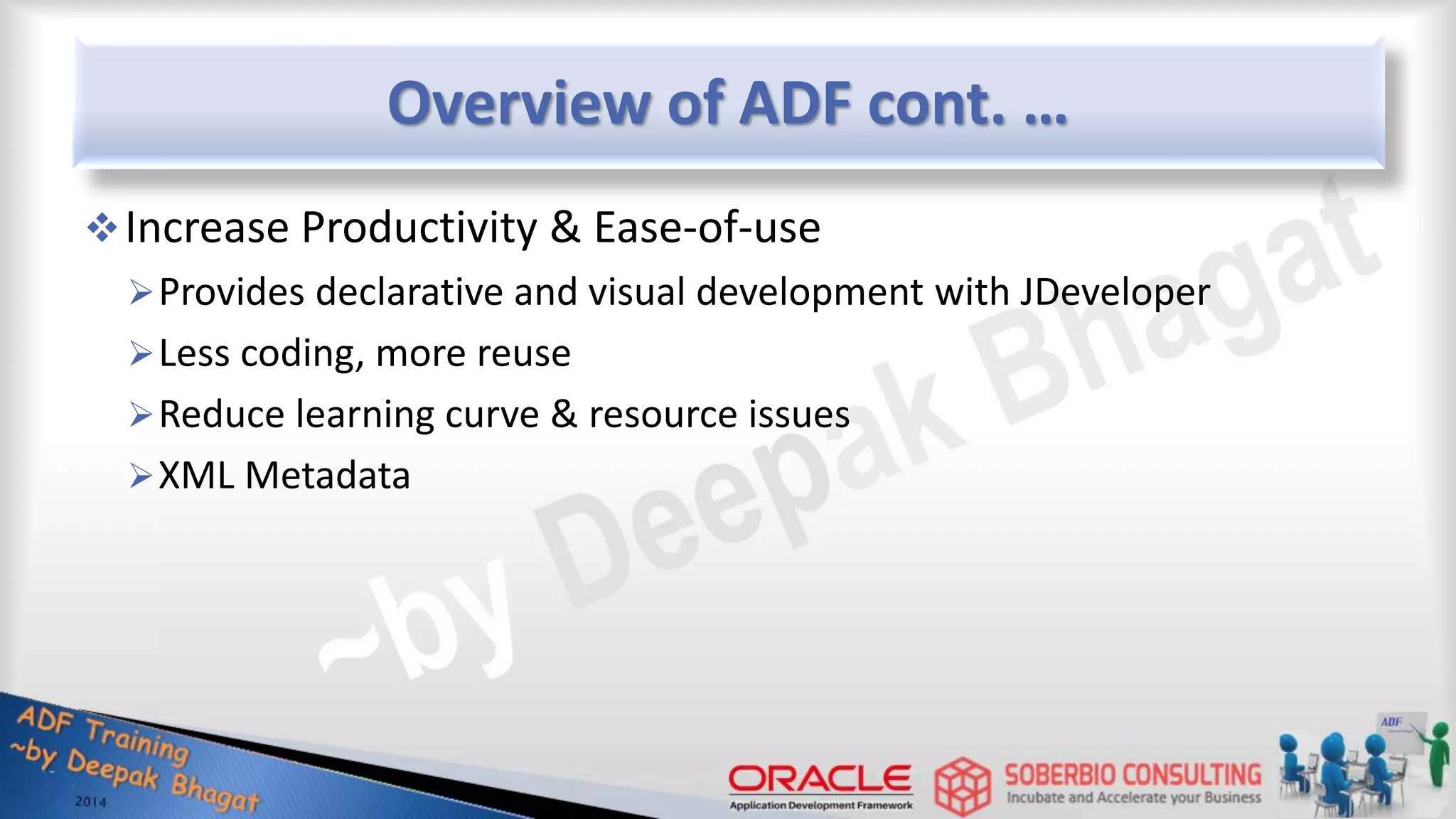 Overview of ADF cont. … Increase Productivity & Ease-of-use Provides declarative and visual development with JDeveloper Less coding, more reuse Reduce learning curve & resource issues XML Metadata 