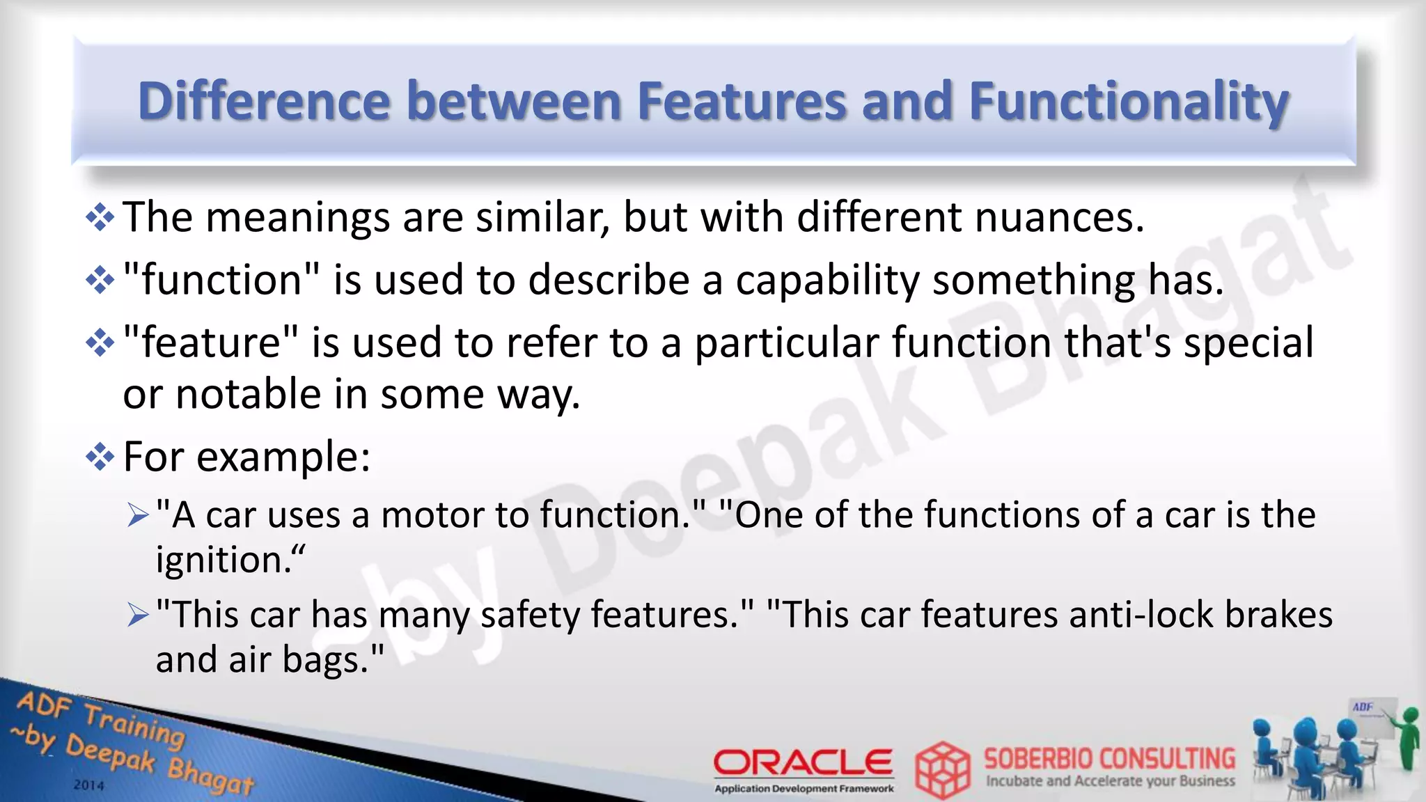 Difference between Features and Functionality The meanings are similar, but with different nuances. "function" is used to describe a capability something has. "feature" is used to refer to a particular function that's special or notable in some way. For example: "A car uses a motor to function." "One of the functions of a car is the ignition.“ "This car has many safety features." "This car features anti-lock brakes and air bags." 