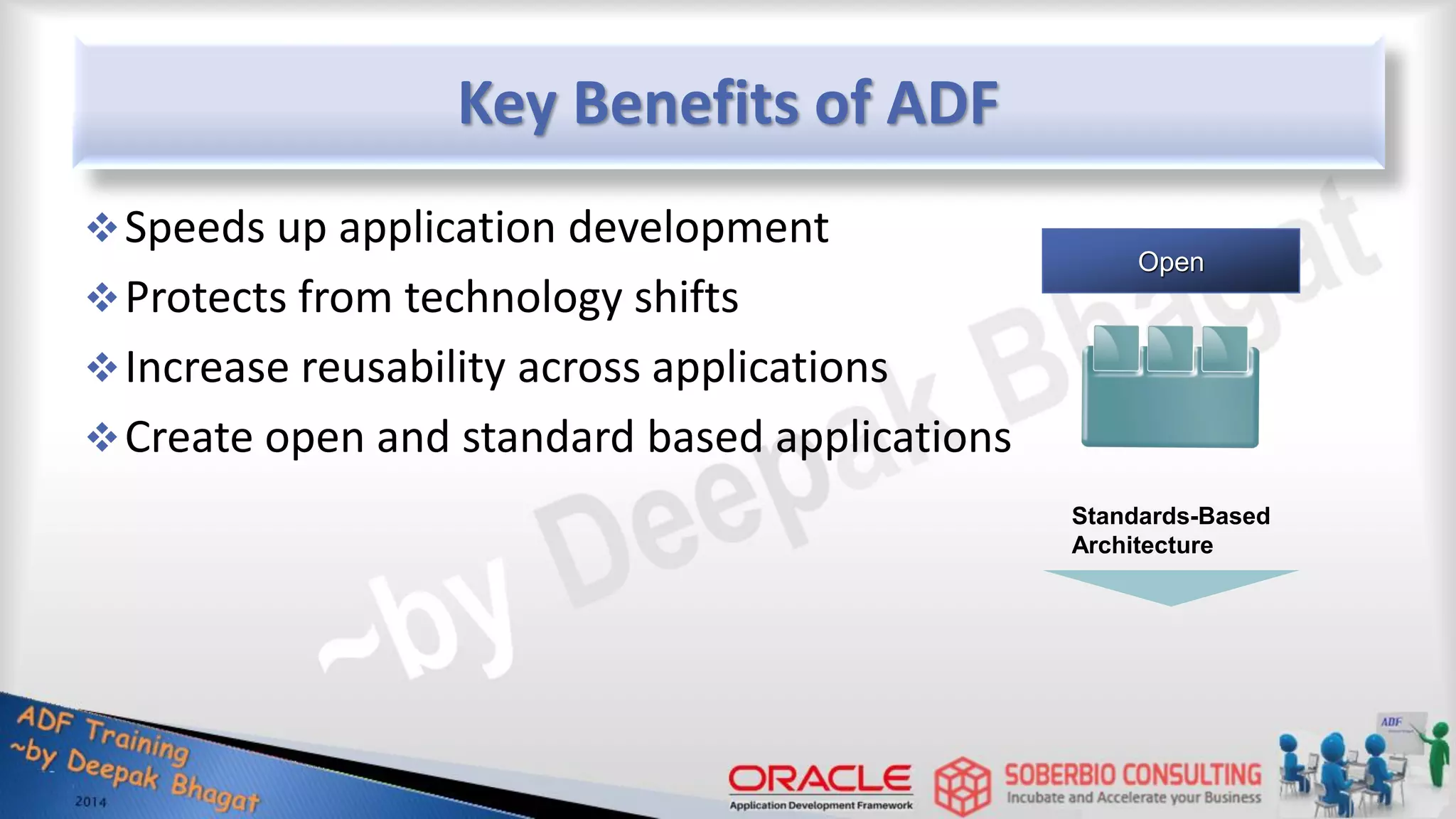 Key Benefits of ADF Speeds up application development Protects from technology shifts Increase reusability across applications Create open and standard based applications Standards-Based Architecture Open 