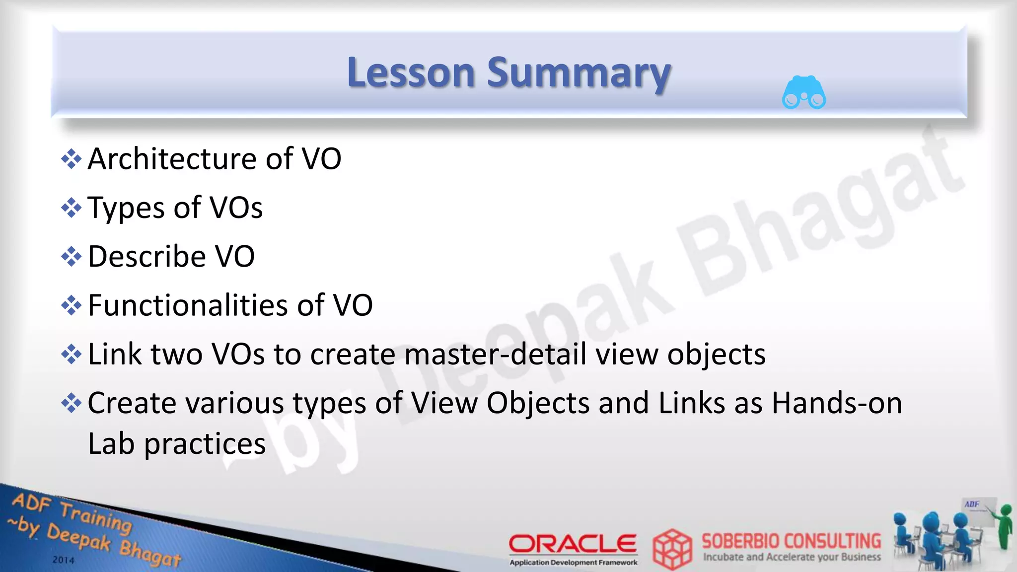 Lesson Summary Architecture of VO Types of VOs Describe VO Functionalities of VO Link two VOs to create master-detail view objects Create various types of View Objects and Links as Hands-on Lab practices 