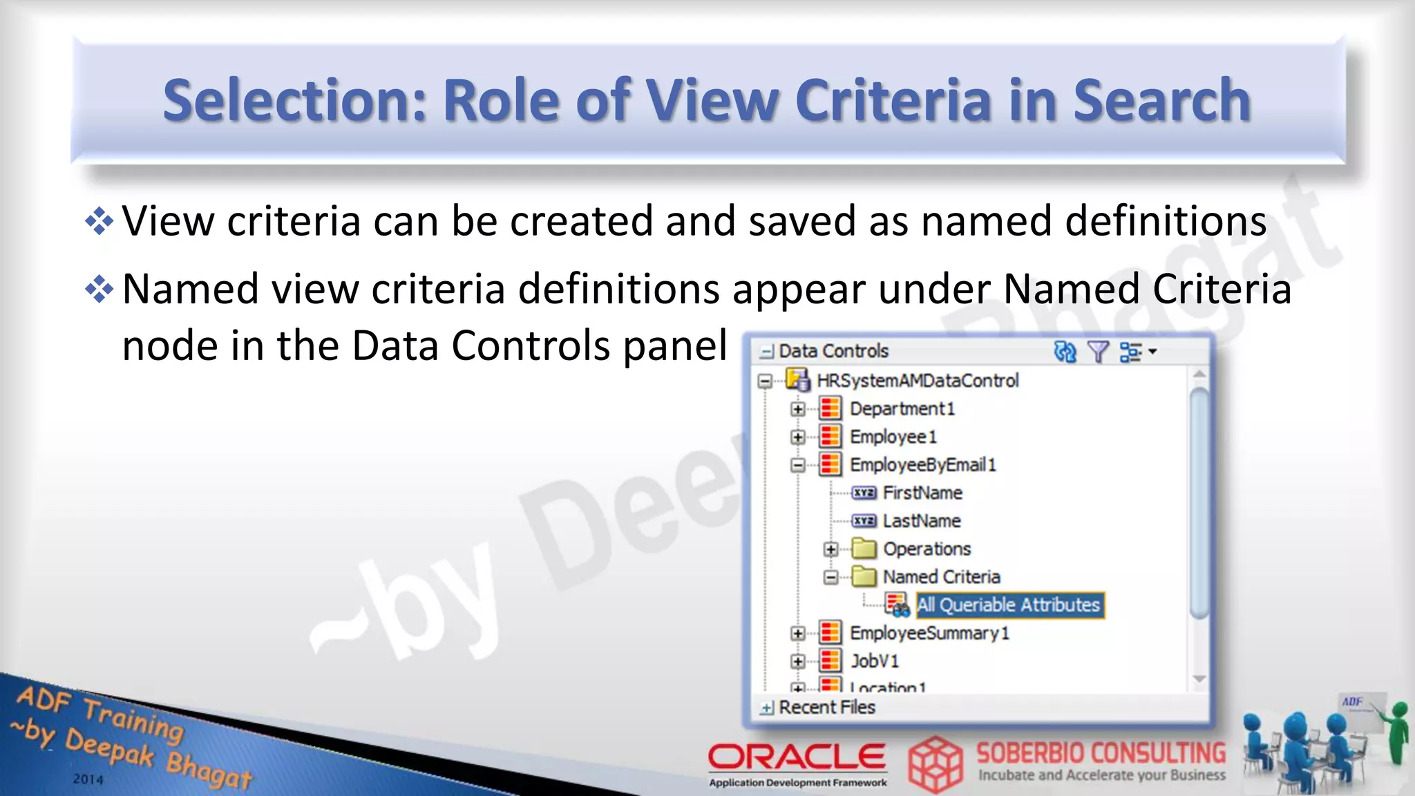 Selection: Role of View Criteria in Search View criteria can be created and saved as named definitions Named view criteria definitions appear under Named Criteria node in the Data Controls panel 