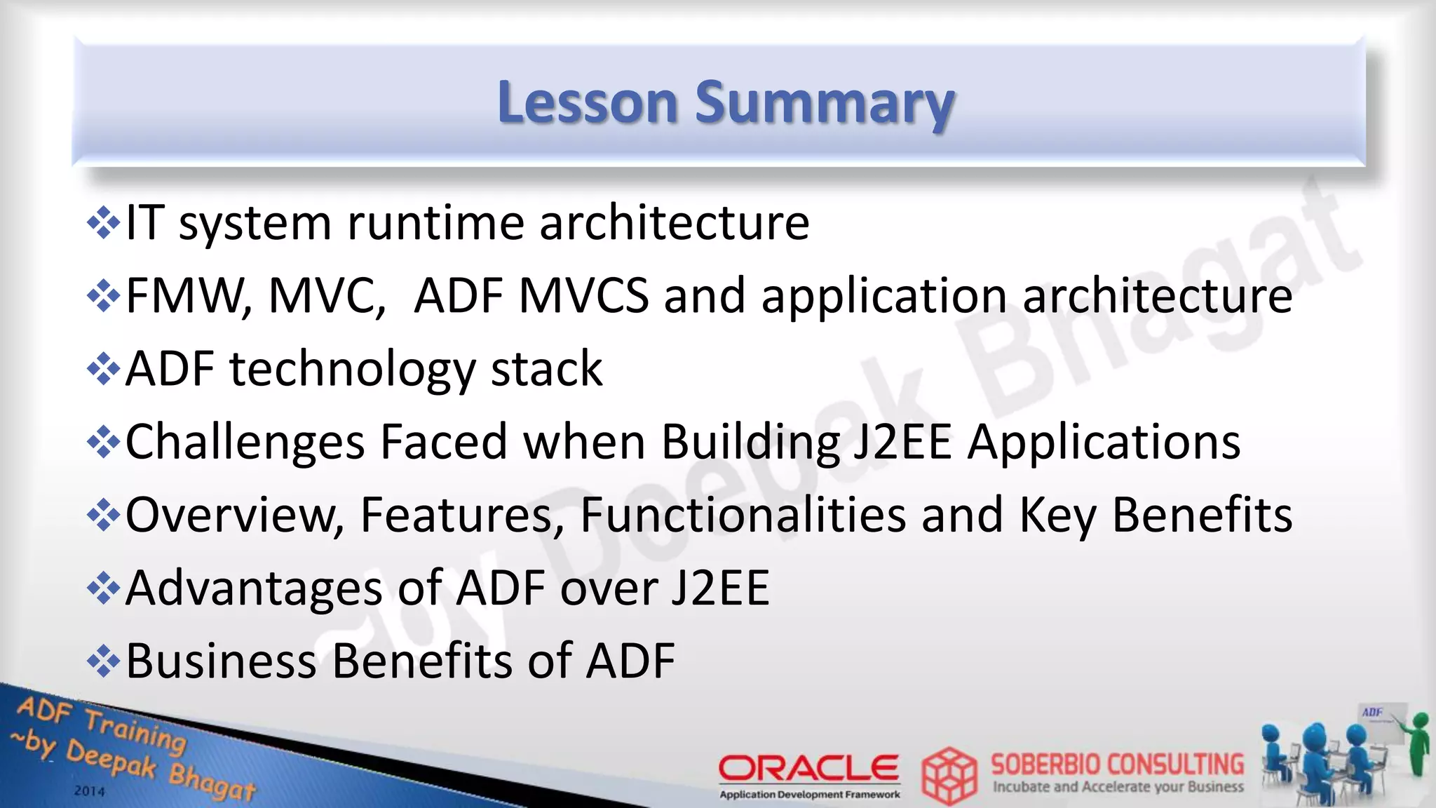 Lesson Summary IT system runtime architecture FMW, MVC, ADF MVCS and application architecture ADF technology stack Challenges Faced when Building J2EE Applications Overview, Features, Functionalities and Key Benefits Advantages of ADF over J2EE Business Benefits of ADF 