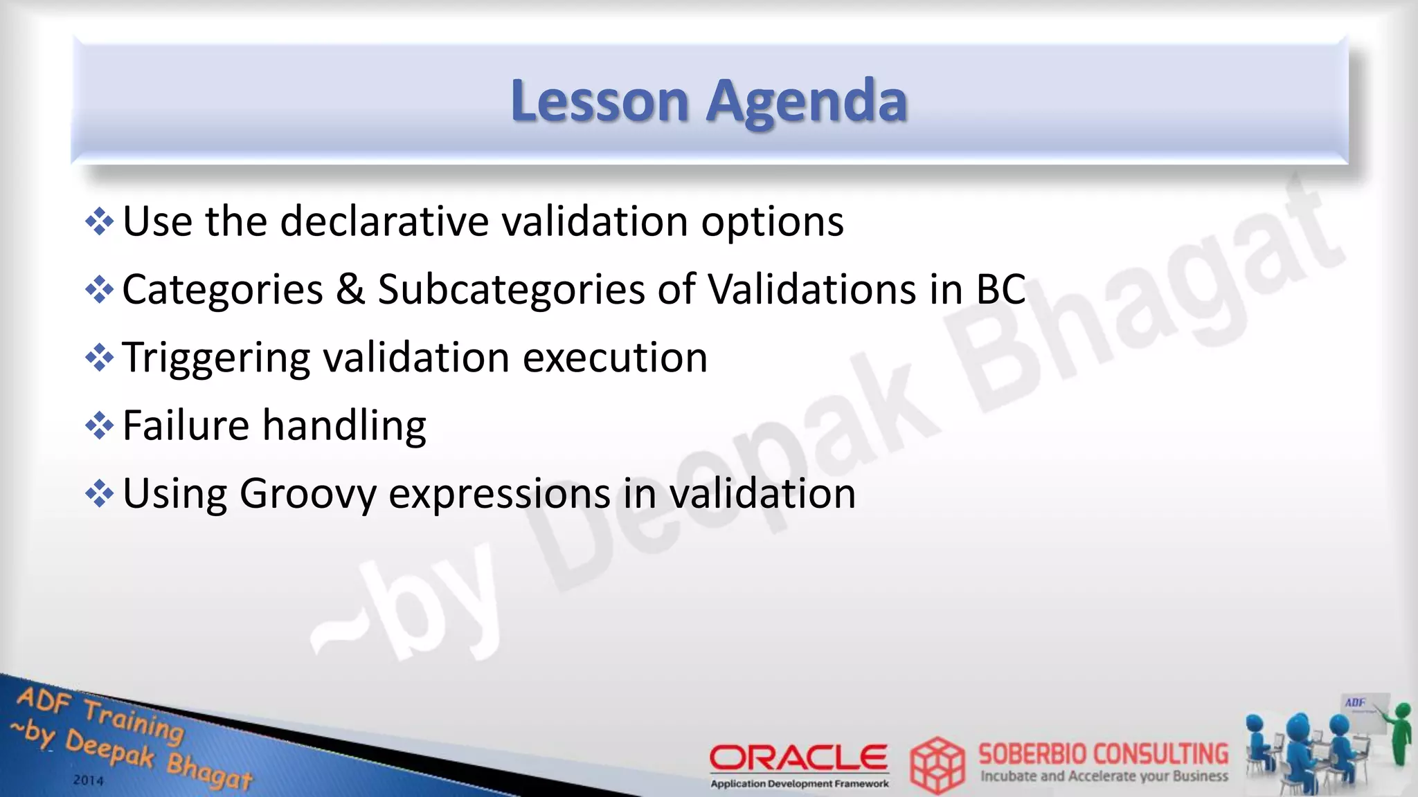 Lesson Agenda Use the declarative validation options Categories & Subcategories of Validations in BC Triggering validation execution Failure handling Using Groovy expressions in validation 