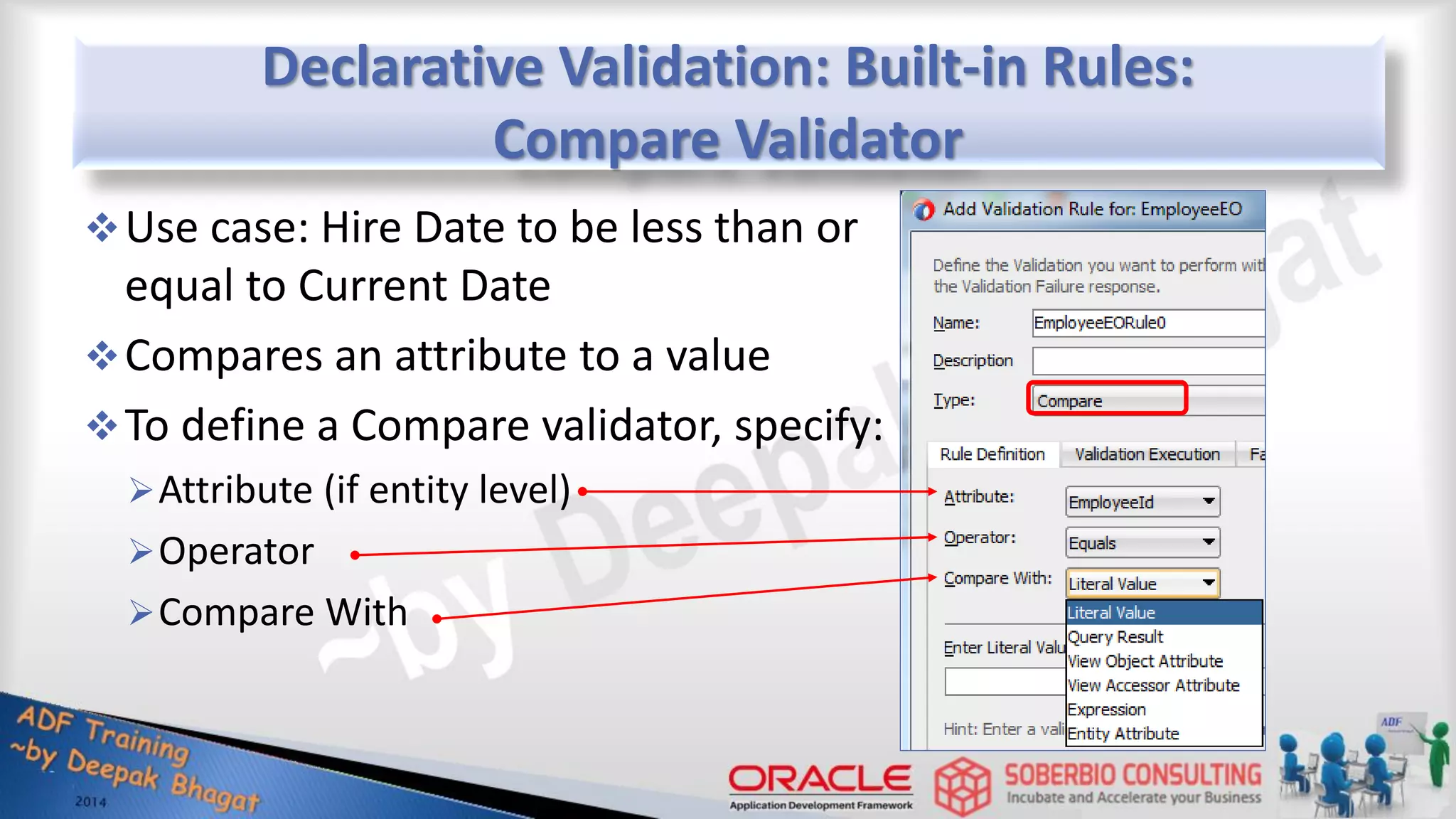 Declarative Validation: Built-in Rules: Compare Validator Use case: Hire Date to be less than or equal to Current Date Compares an attribute to a value To define a Compare validator, specify: Attribute (if entity level) Operator Compare With 