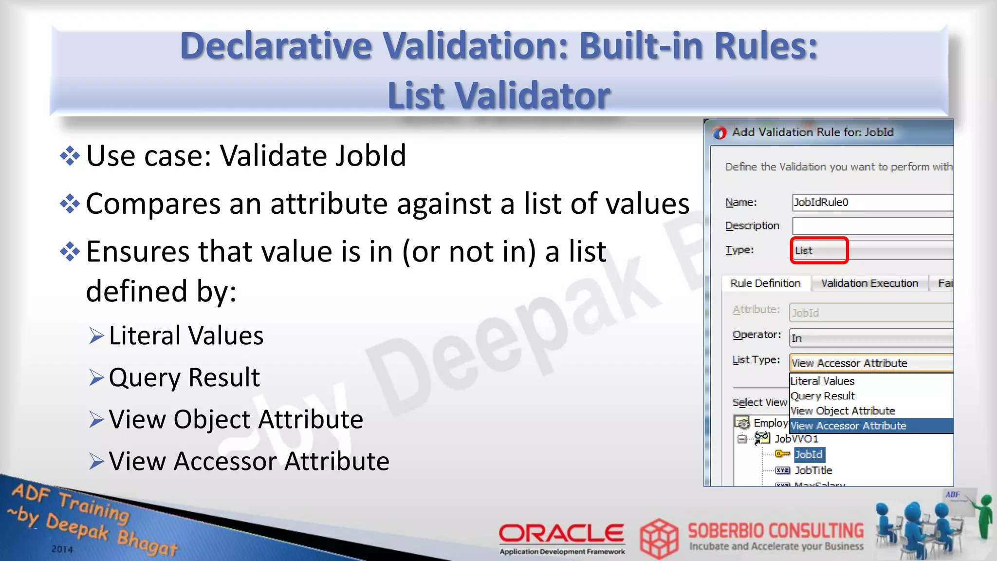 Declarative Validation: Built-in Rules: List Validator Use case: Validate JobId Compares an attribute against a list of values Ensures that value is in (or not in) a list defined by: Literal Values Query Result View Object Attribute View Accessor Attribute 