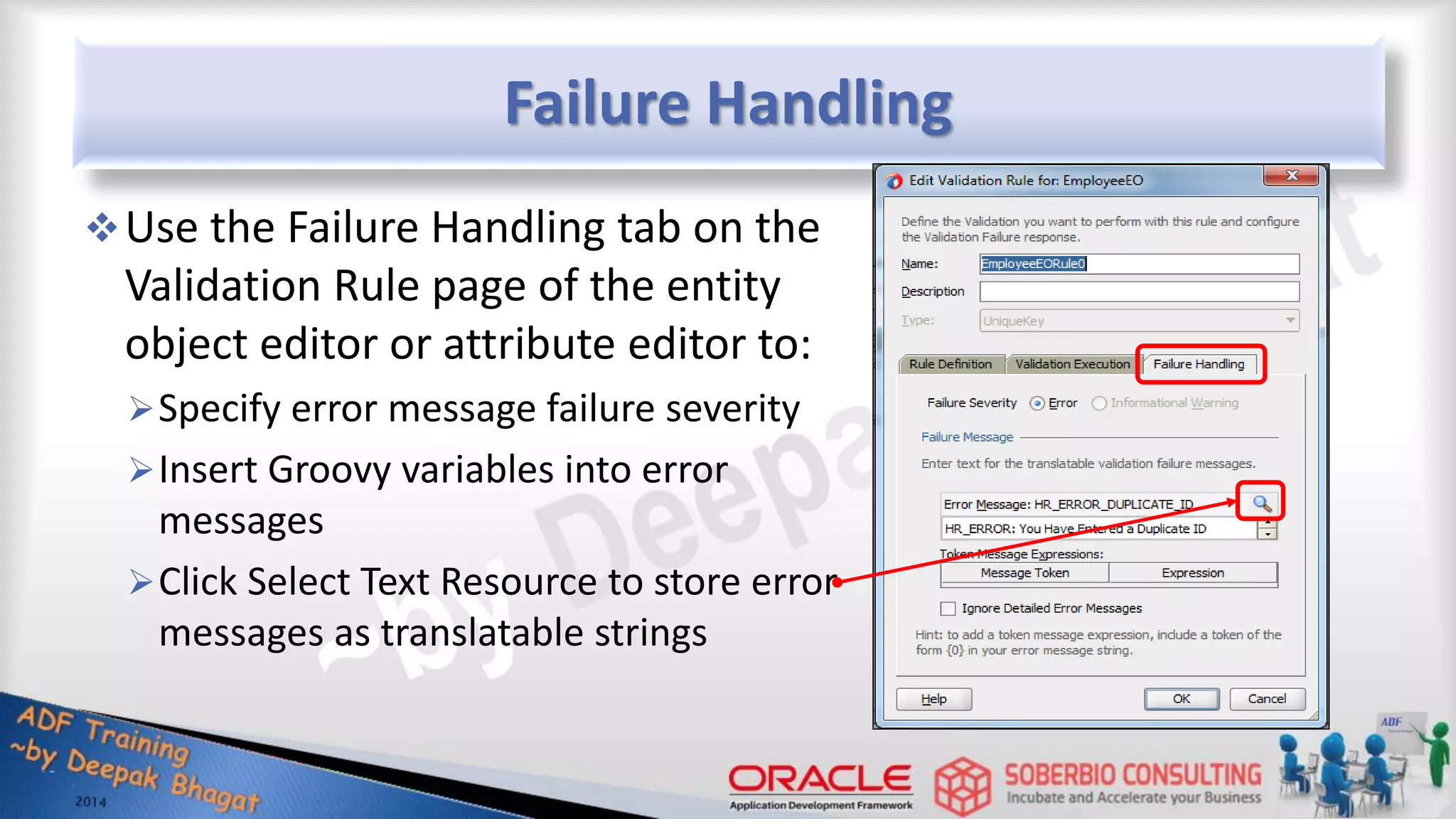 Failure Handling Use the Failure Handling tab on the Validation Rule page of the entity object editor or attribute editor to: Specify error message failure severity Insert Groovy variables into error messages Click Select Text Resource to store error messages as translatable strings 