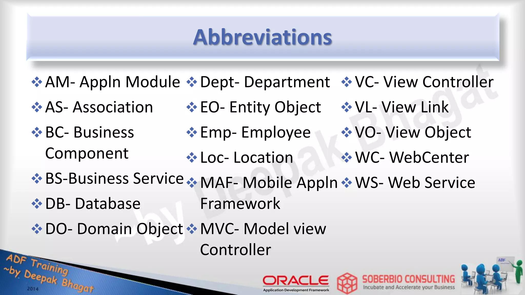 Abbreviations AM- Appln Module AS- Association BC- Business Component BS-Business Service DB- Database DO- Domain Object Dept- Department EO- Entity Object Emp- Employee Loc- Location MAF- Mobile Appln Framework MVC- Model view Controller VC- View Controller VL- View Link VO- View Object WC- WebCenter WS- Web Service 