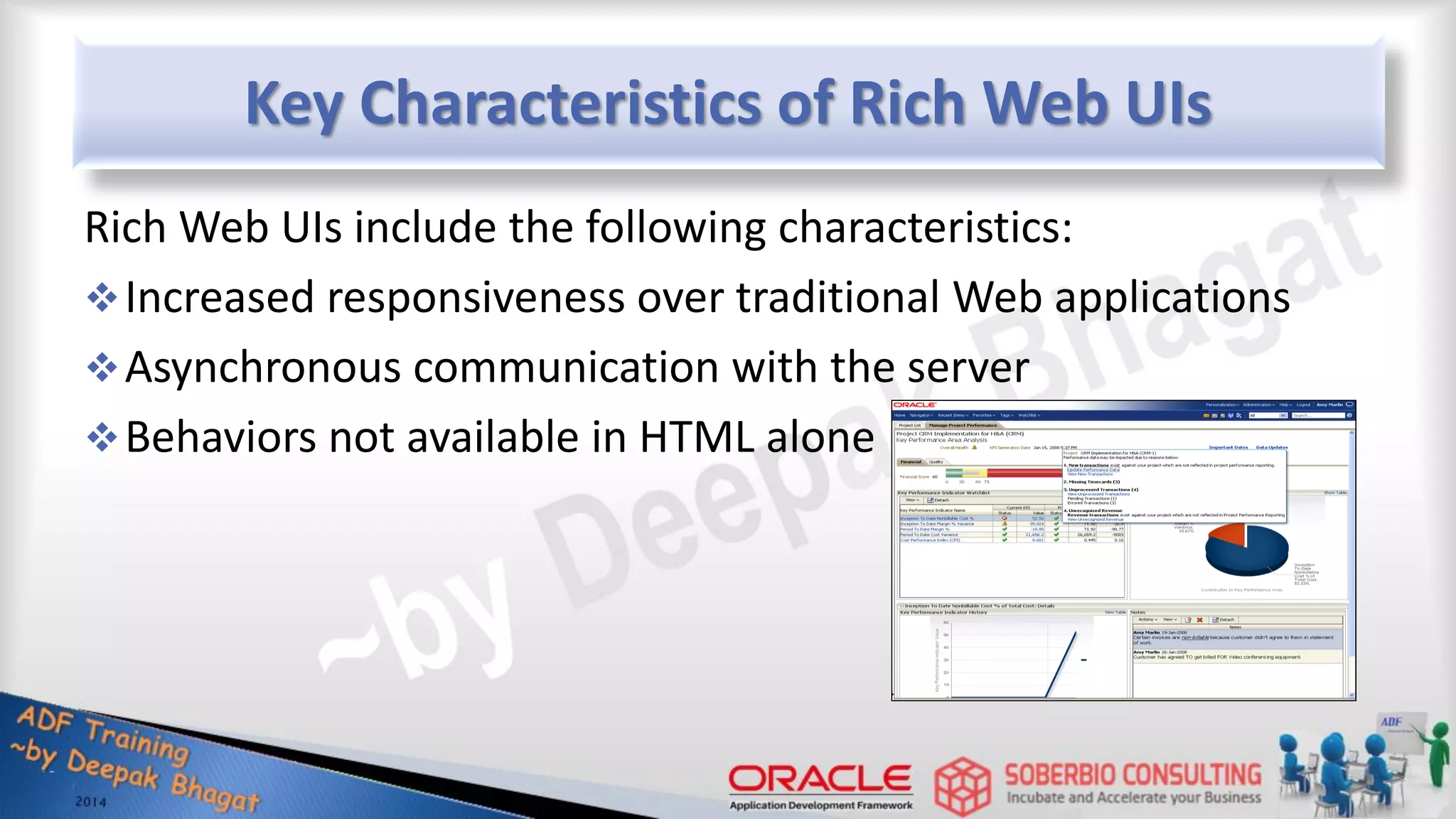 Key Characteristics of Rich Web UIs Rich Web UIs include the following characteristics: Increased responsiveness over traditional Web applications Asynchronous communication with the server Behaviors not available in HTML alone 