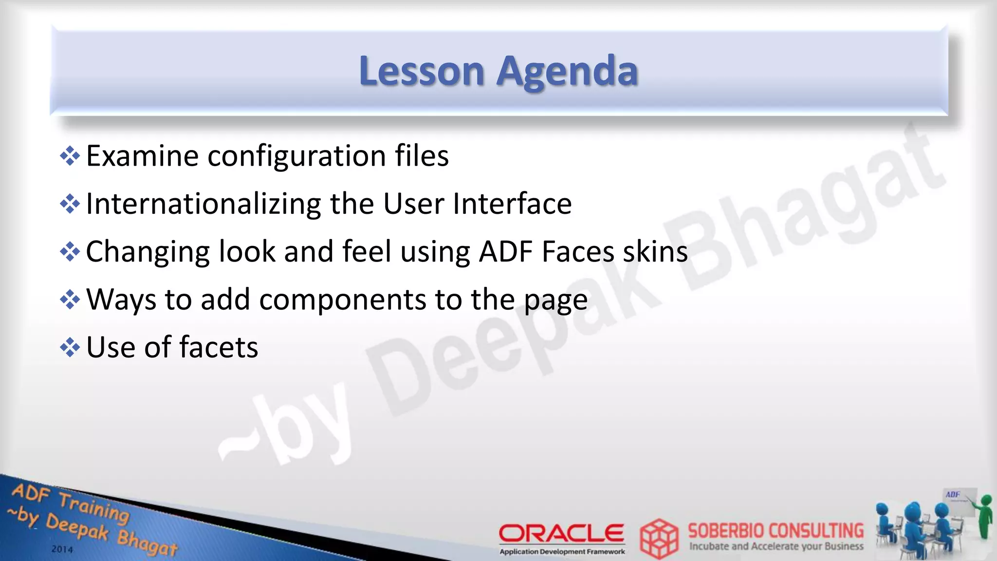 Lesson Agenda Examine configuration files Internationalizing the User Interface Changing look and feel using ADF Faces skins Ways to add components to the page Use of facets 