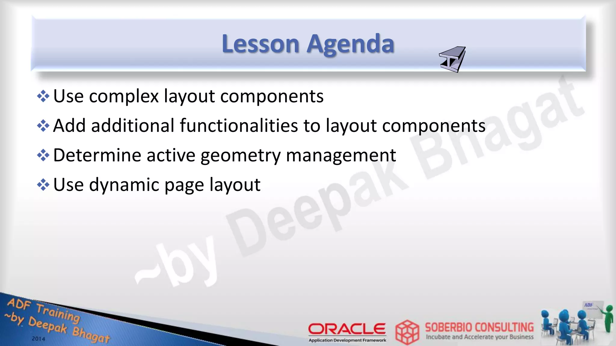 Lesson Agenda Use complex layout components Add additional functionalities to layout components Determine active geometry management Use dynamic page layout 