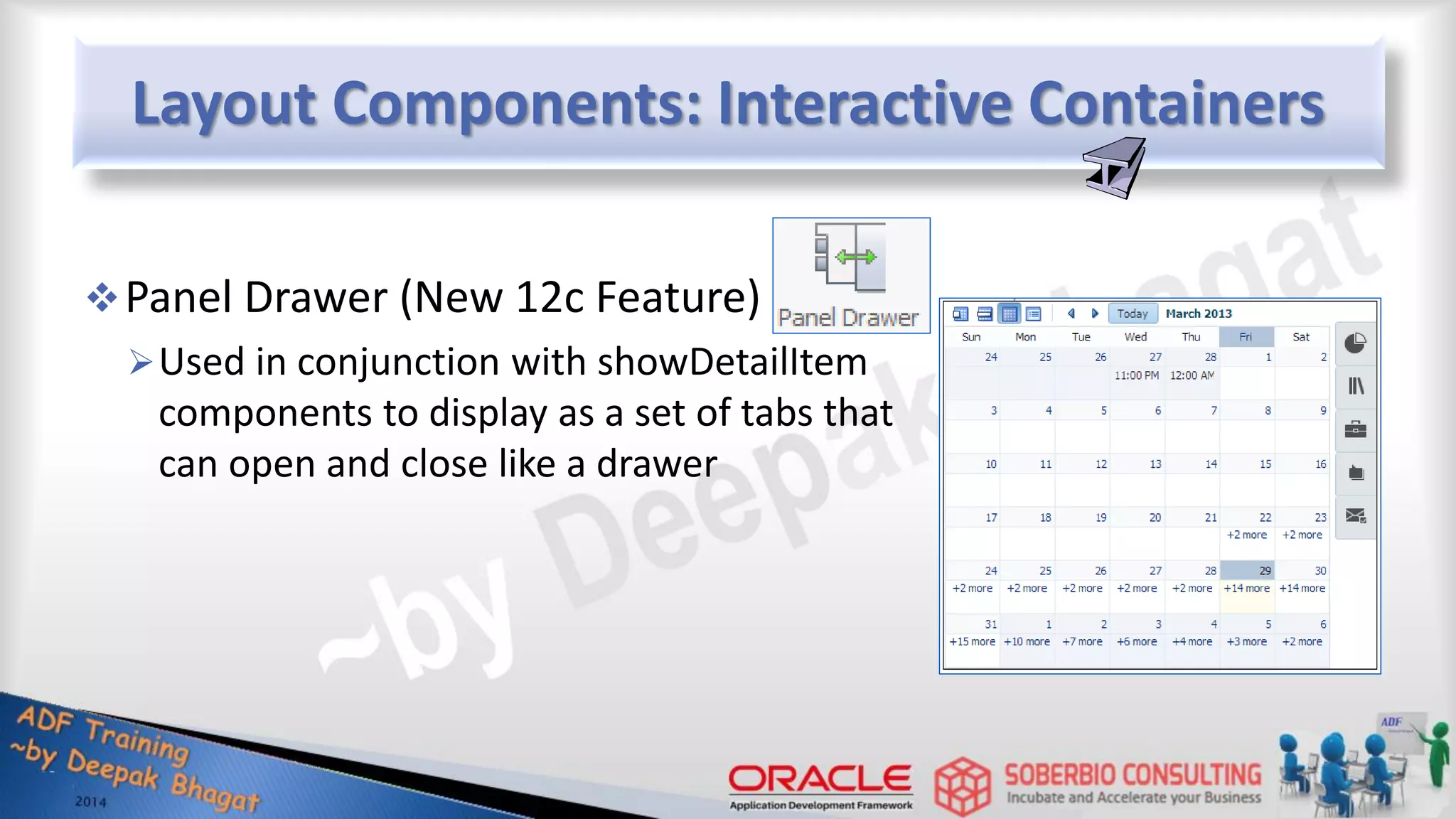 Layout Components: Interactive Containers Panel Drawer (New 12c Feature) Used in conjunction with showDetailItem components to display as a set of tabs that can open and close like a drawer 