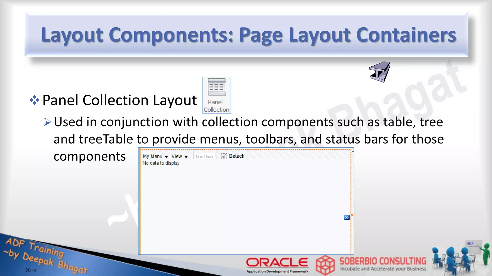 Layout Components: Page Layout Containers Panel Collection Layout Used in conjunction with collection components such as table, tree and treeTable to provide menus, toolbars, and status bars for those components 