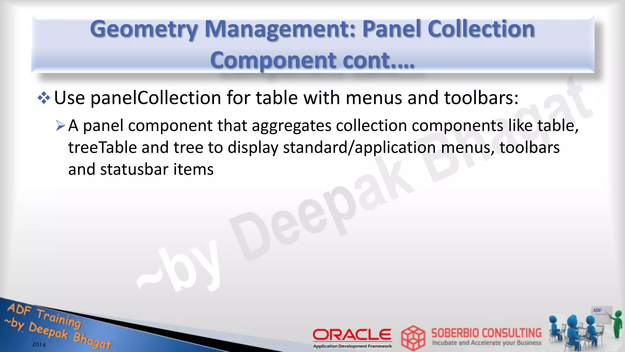 Geometry Management: Panel Collection Component cont.… Use panelCollection for table with menus and toolbars: A panel component that aggregates collection components like table, treeTable and tree to display standard/application menus, toolbars and statusbar items 