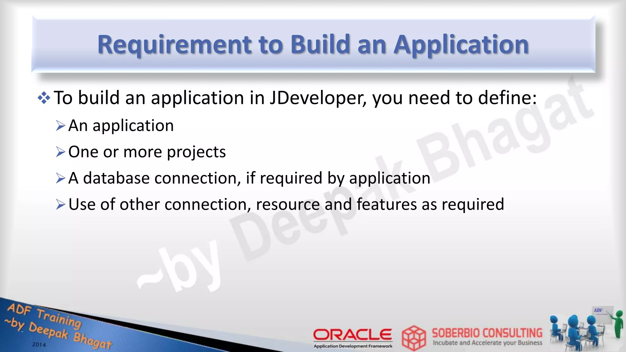 Requirement to Build an Application To build an application in JDeveloper, you need to define: An application One or more projects A database connection, if required by application Use of other connection, resource and features as required 