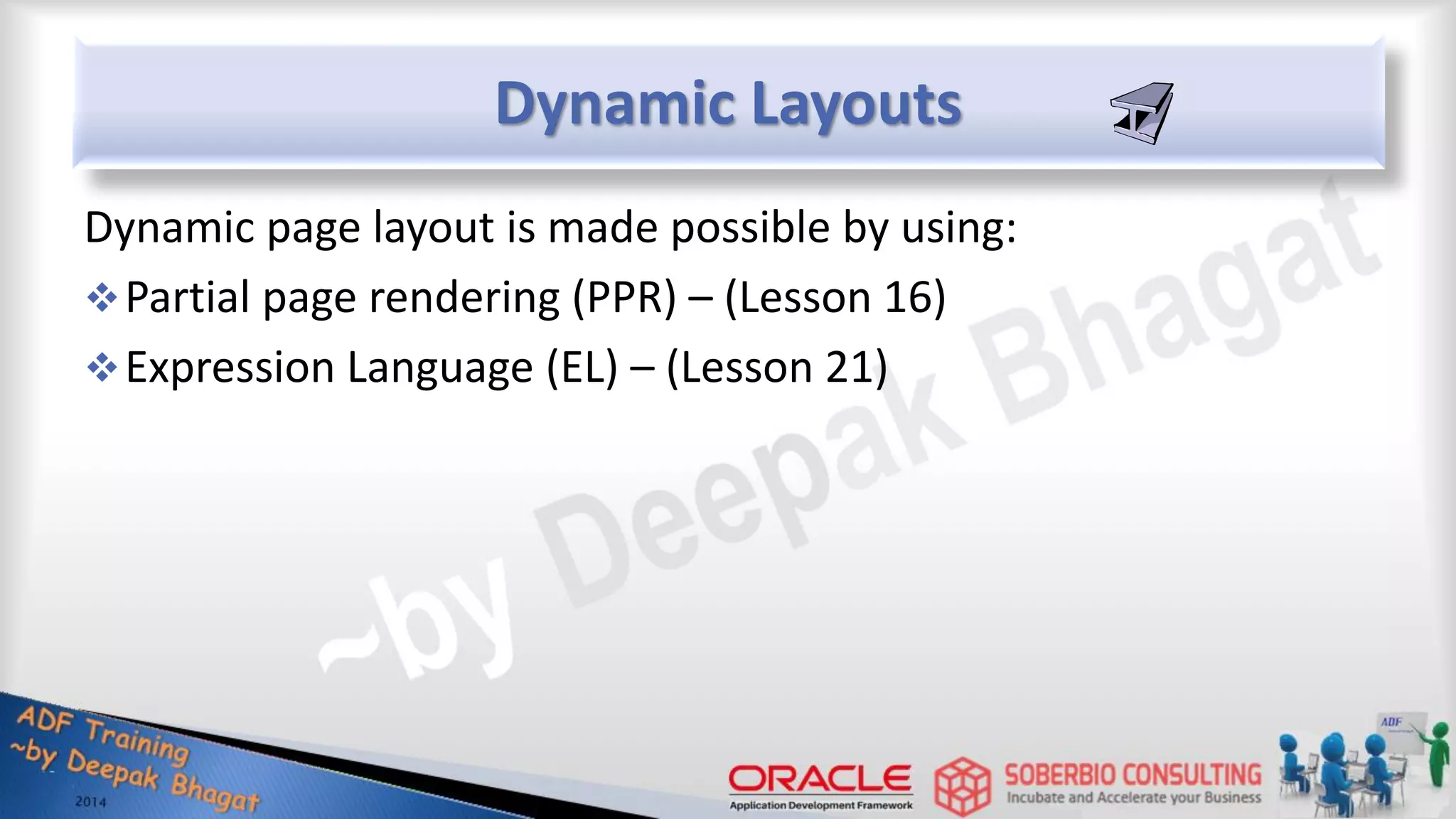 Dynamic Layouts Dynamic page layout is made possible by using: Partial page rendering (PPR) – (Lesson 16) Expression Language (EL) – (Lesson 21) 