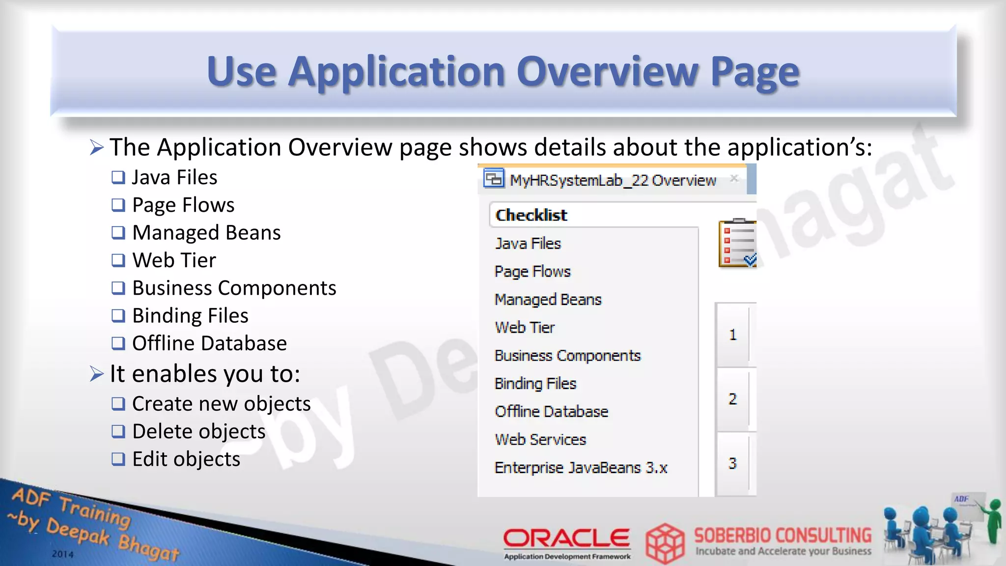 Use Application Overview Page The Application Overview page shows details about the application’s:  Java Files  Page Flows  Managed Beans  Web Tier  Business Components  Binding Files  Offline Database It enables you to:  Create new objects  Delete objects  Edit objects 