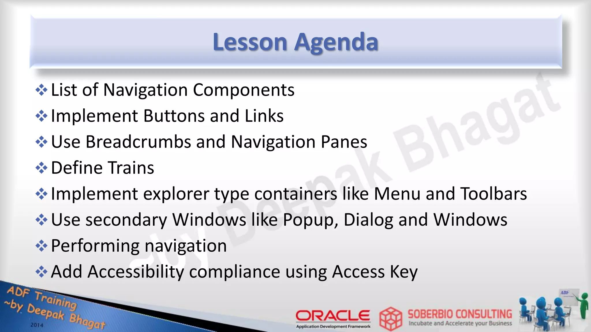 Lesson Agenda List of Navigation Components Implement Buttons and Links Use Breadcrumbs and Navigation Panes Define Trains Implement explorer type containers like Menu and Toolbars Use secondary Windows like Popup, Dialog and Windows Performing navigation Add Accessibility compliance using Access Key 