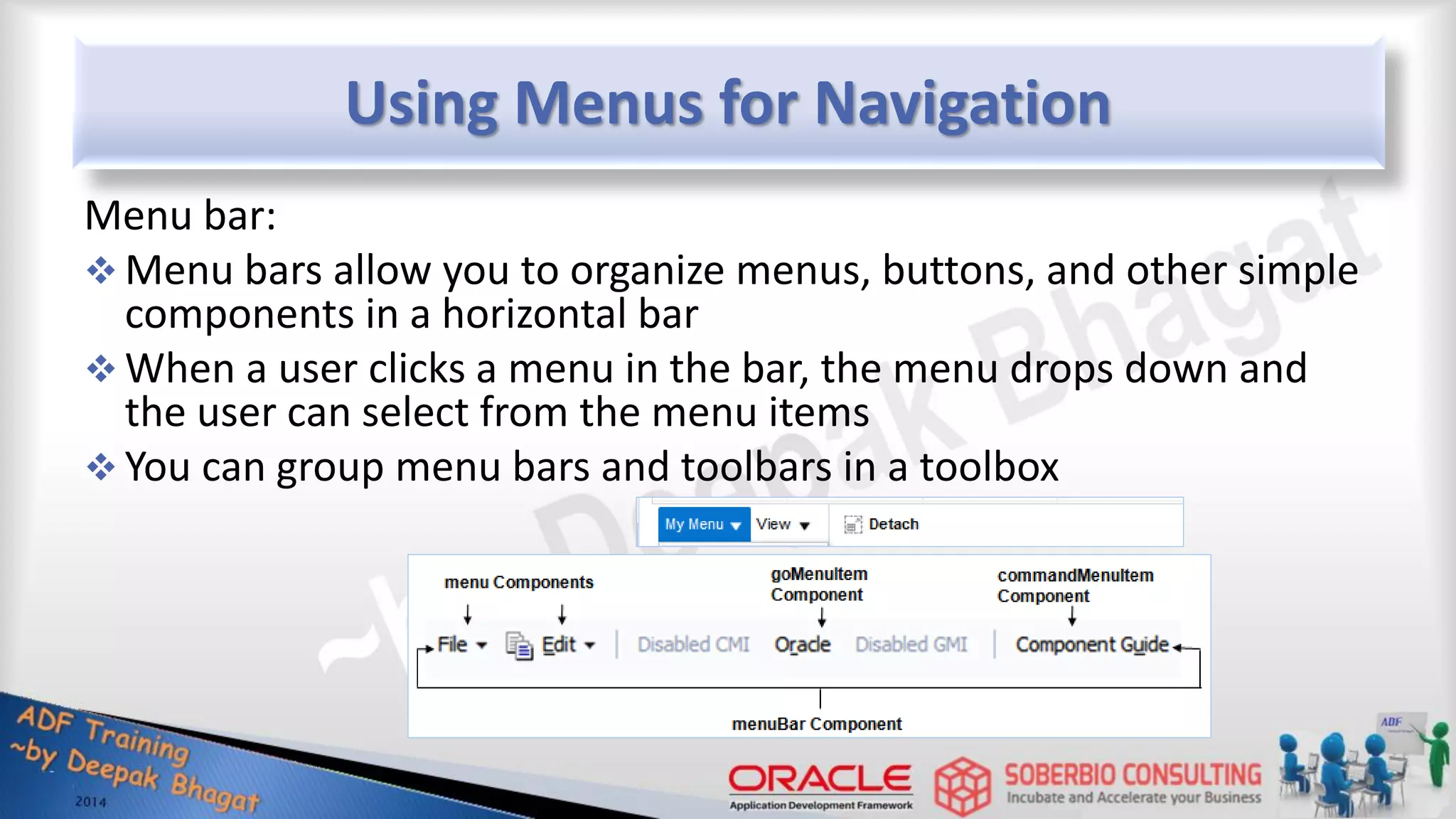 Using Menus for Navigation Menu bar:  Menu bars allow you to organize menus, buttons, and other simple components in a horizontal bar  When a user clicks a menu in the bar, the menu drops down and the user can select from the menu items  You can group menu bars and toolbars in a toolbox 