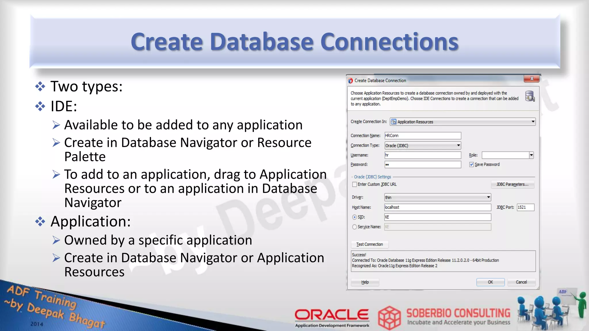 Create Database Connections  Two types:  IDE:  Available to be added to any application  Create in Database Navigator or Resource Palette  To add to an application, drag to Application Resources or to an application in Database Navigator  Application:  Owned by a specific application  Create in Database Navigator or Application Resources 
