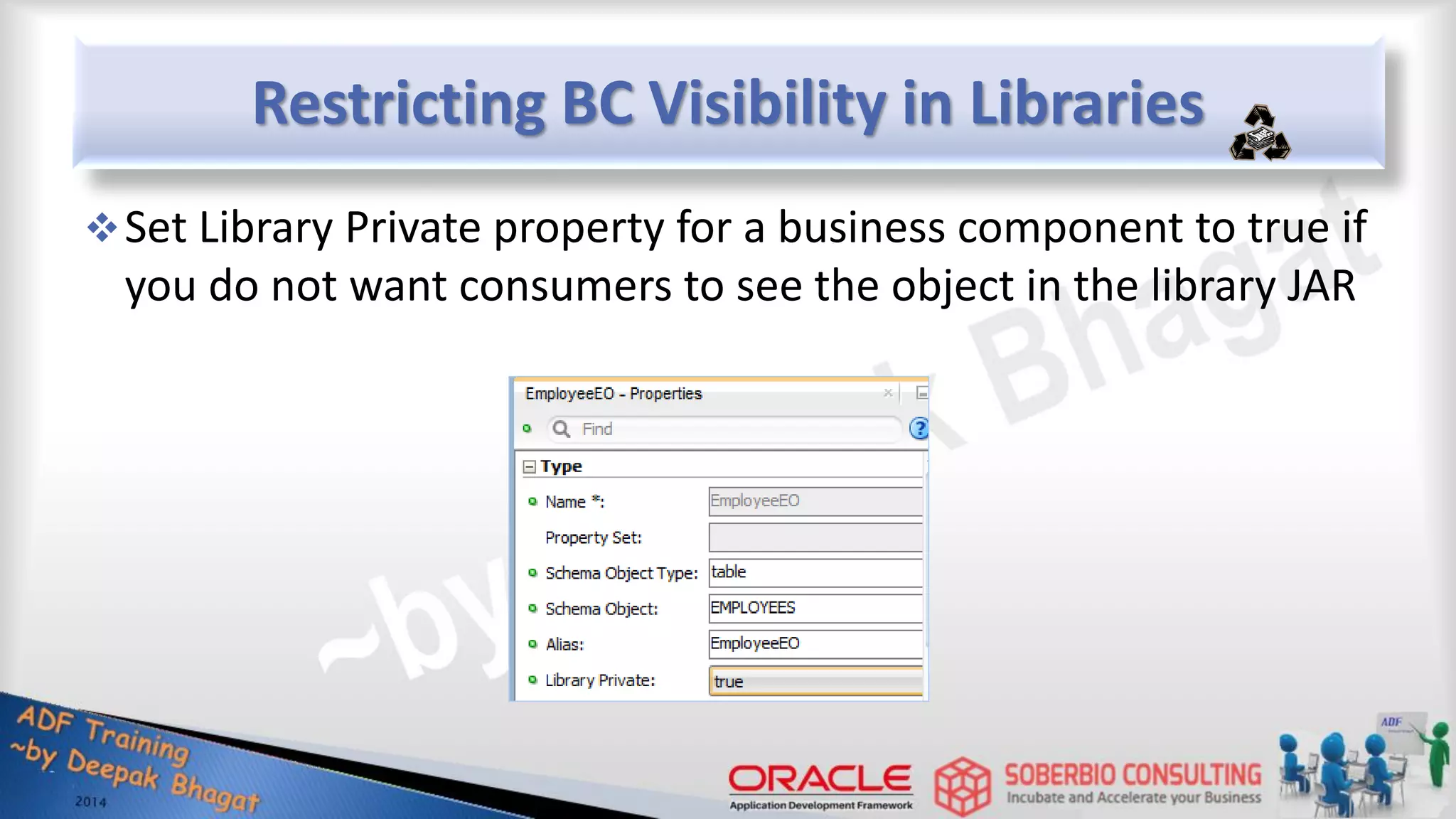 Restricting BC Visibility in Libraries Set Library Private property for a business component to true if you do not want consumers to see the object in the library JAR 