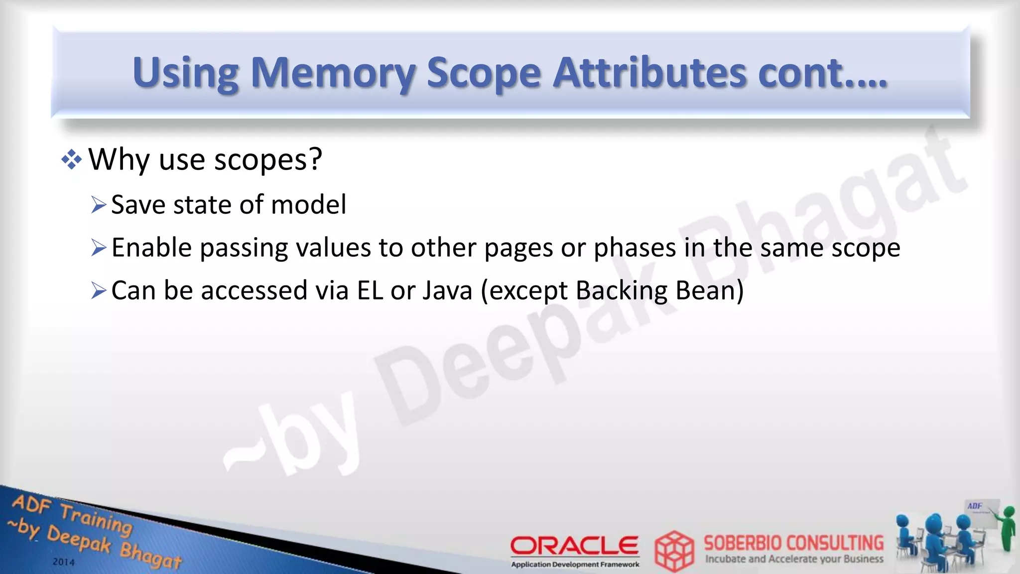 Using Memory Scope Attributes cont.… Why use scopes? Save state of model Enable passing values to other pages or phases in the same scope Can be accessed via EL or Java (except Backing Bean) 