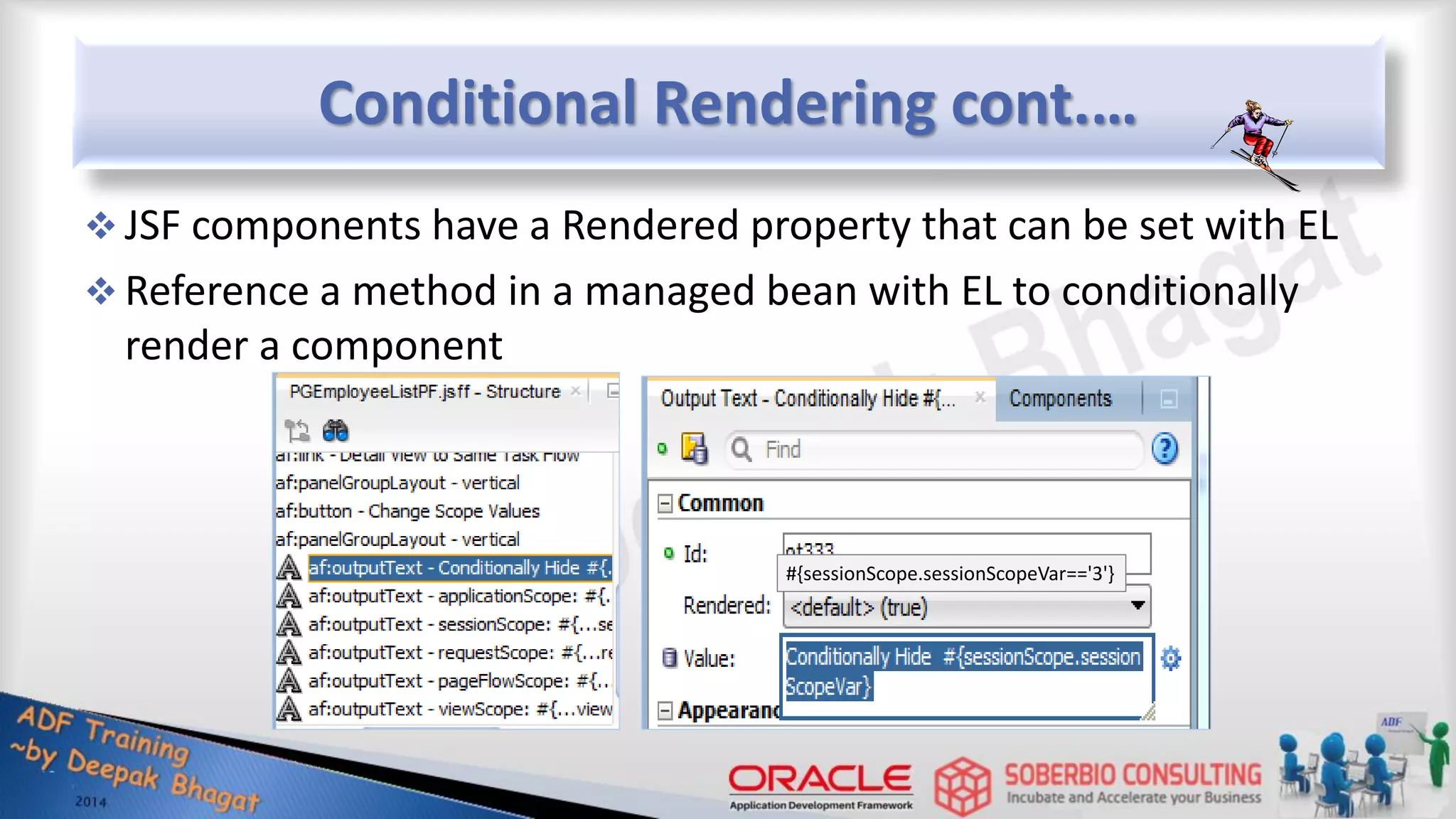 Conditional Rendering cont.…  JSF components have a Rendered property that can be set with EL  Reference a method in a managed bean with EL to conditionally render a component #{sessionScope.sessionScopeVar=='3'} 