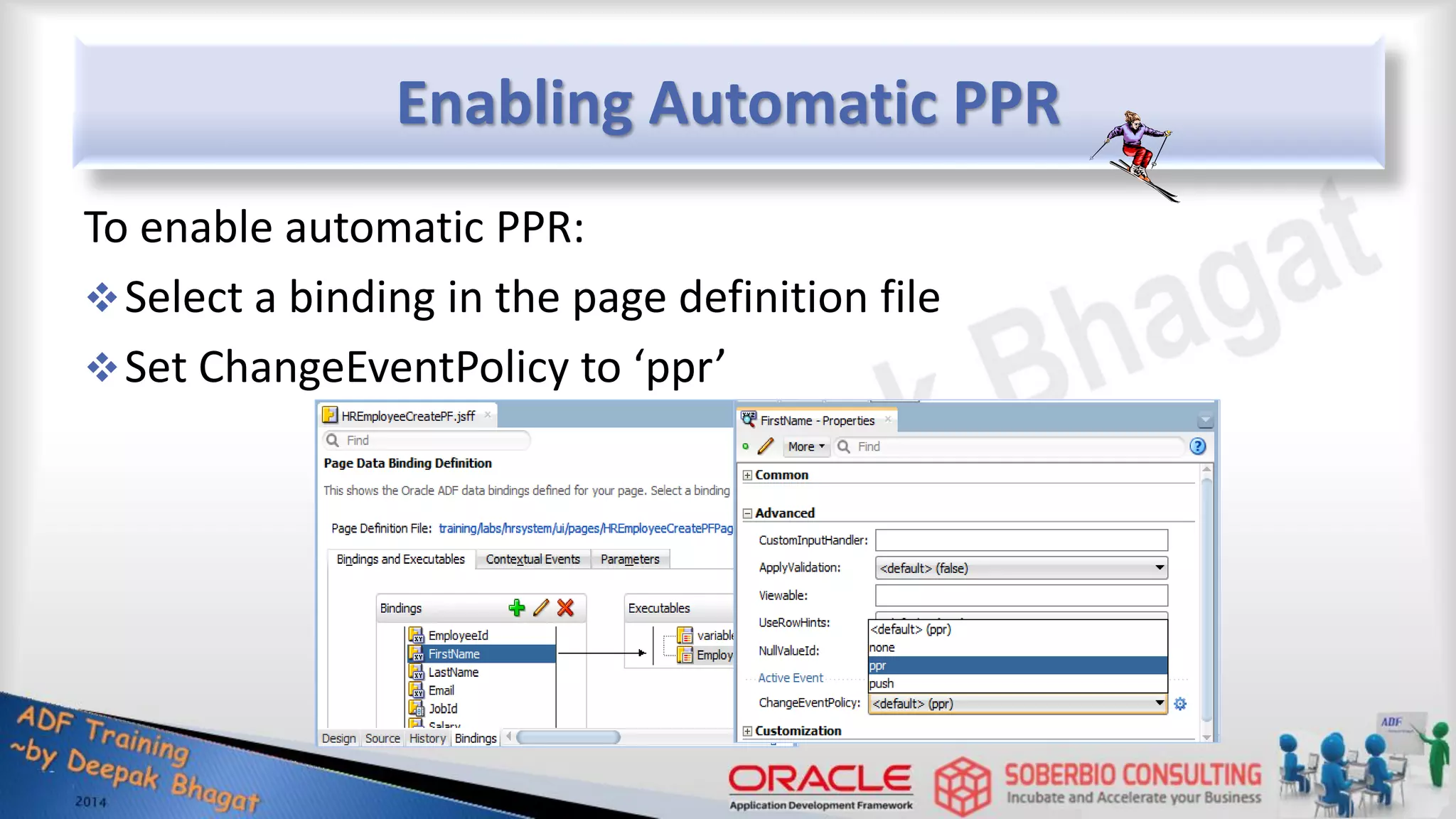 Enabling Automatic PPR To enable automatic PPR: Select a binding in the page definition file Set ChangeEventPolicy to ‘ppr’ 
