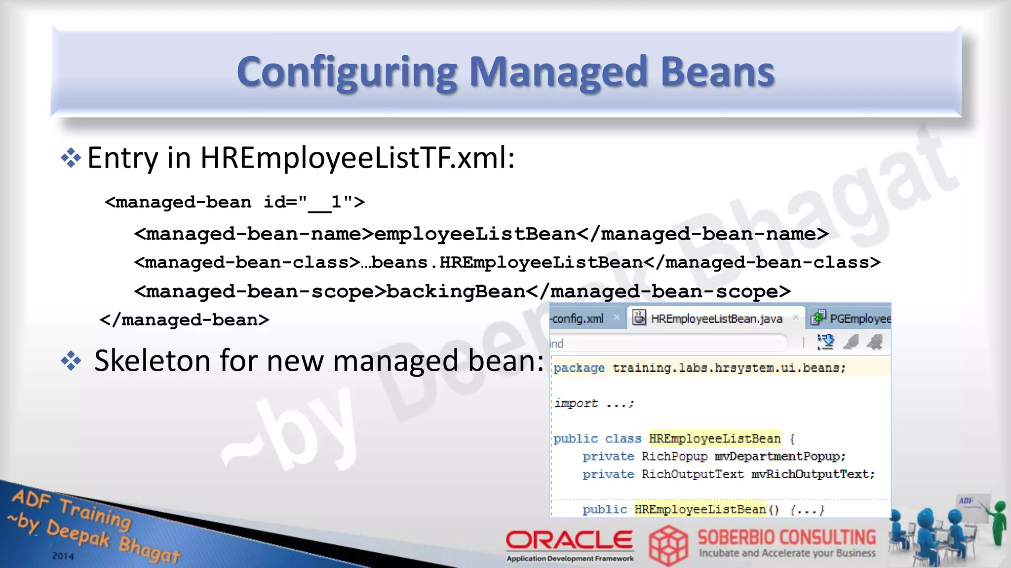 Configuring Managed Beans Entry in HREmployeeListTF.xml: <managed-bean id="__1"> <managed-bean-name>employeeListBean</managed-bean-name> <managed-bean-class>…beans.HREmployeeListBean</managed-bean-class> <managed-bean-scope>backingBean</managed-bean-scope> </managed-bean>  Skeleton for new managed bean: 