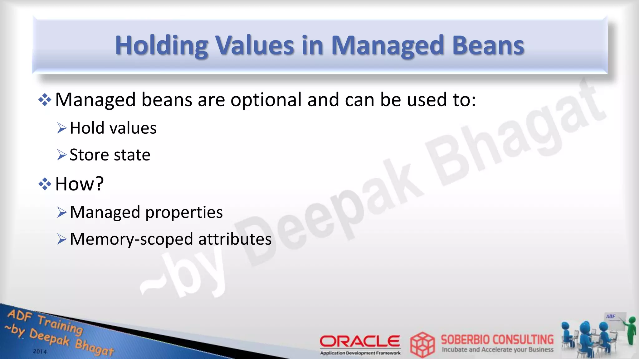 Holding Values in Managed Beans Managed beans are optional and can be used to: Hold values Store state How? Managed properties Memory-scoped attributes 