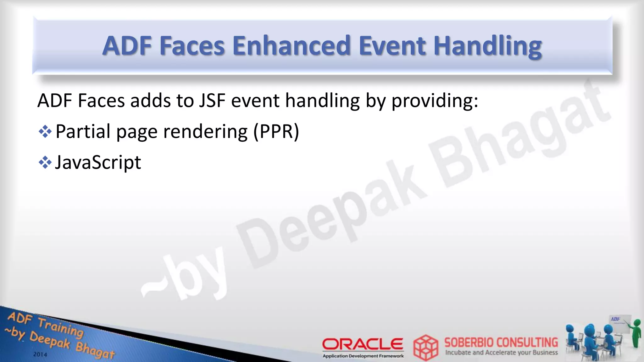 ADF Faces Enhanced Event Handling ADF Faces adds to JSF event handling by providing: Partial page rendering (PPR) JavaScript 