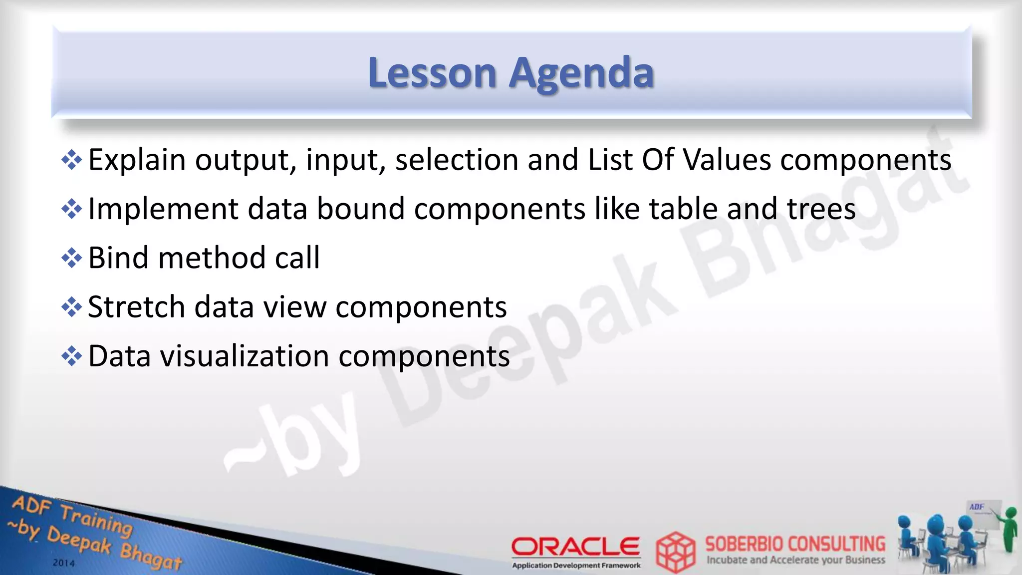Lesson Agenda Explain output, input, selection and List Of Values components Implement data bound components like table and trees Bind method call Stretch data view components Data visualization components 