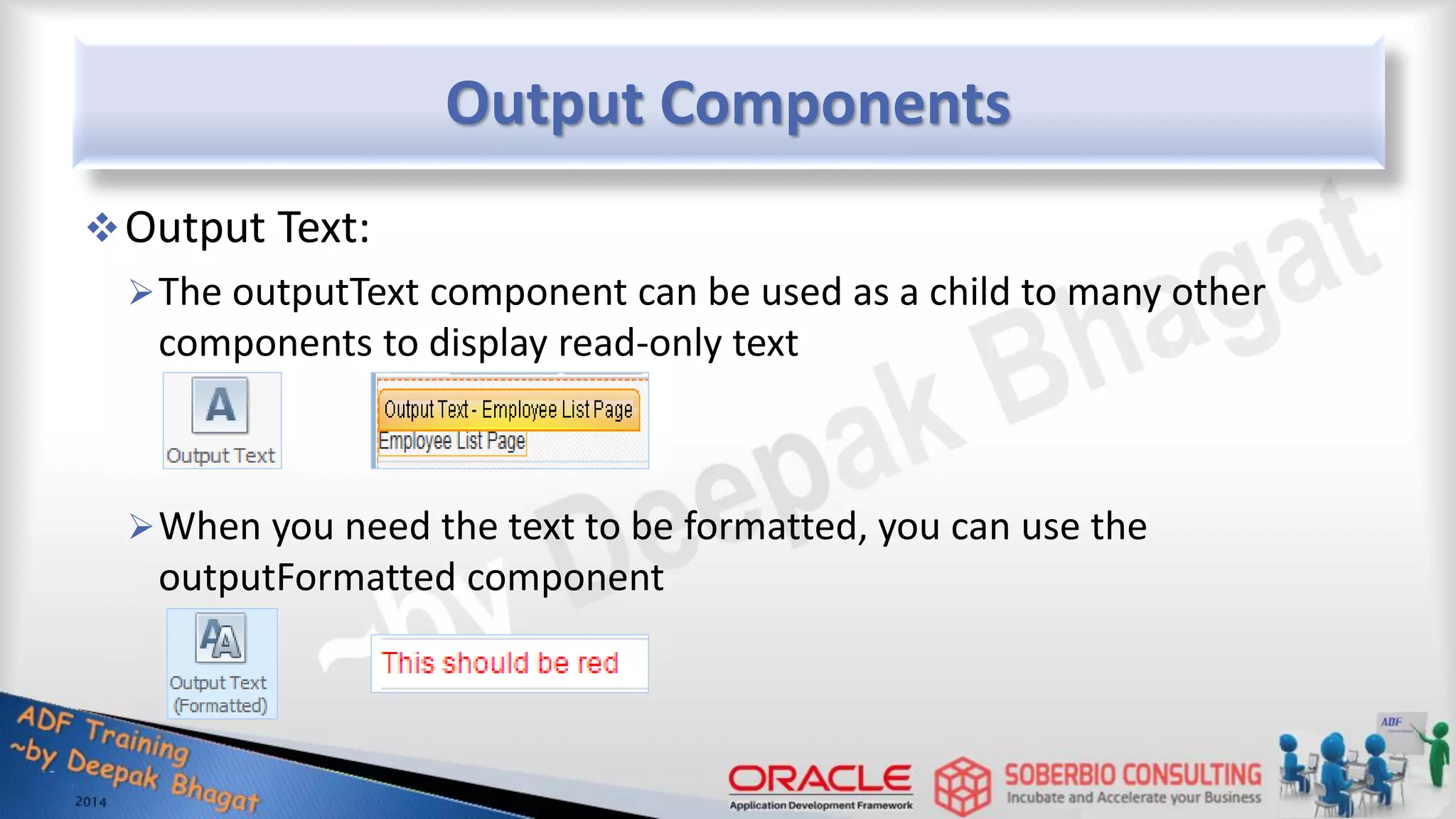 Output Components Output Text: The outputText component can be used as a child to many other components to display read-only text When you need the text to be formatted, you can use the outputFormatted component 