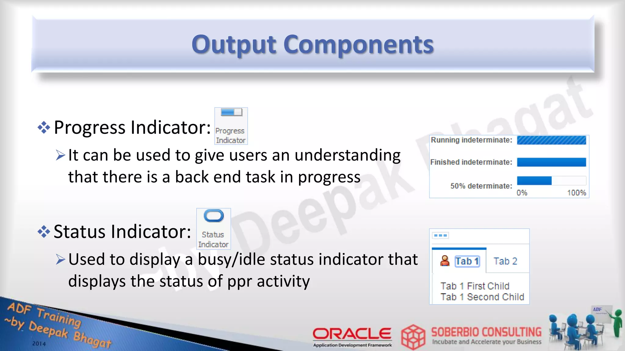 Output Components Progress Indicator: It can be used to give users an understanding that there is a back end task in progress Status Indicator: Used to display a busy/idle status indicator that displays the status of ppr activity 