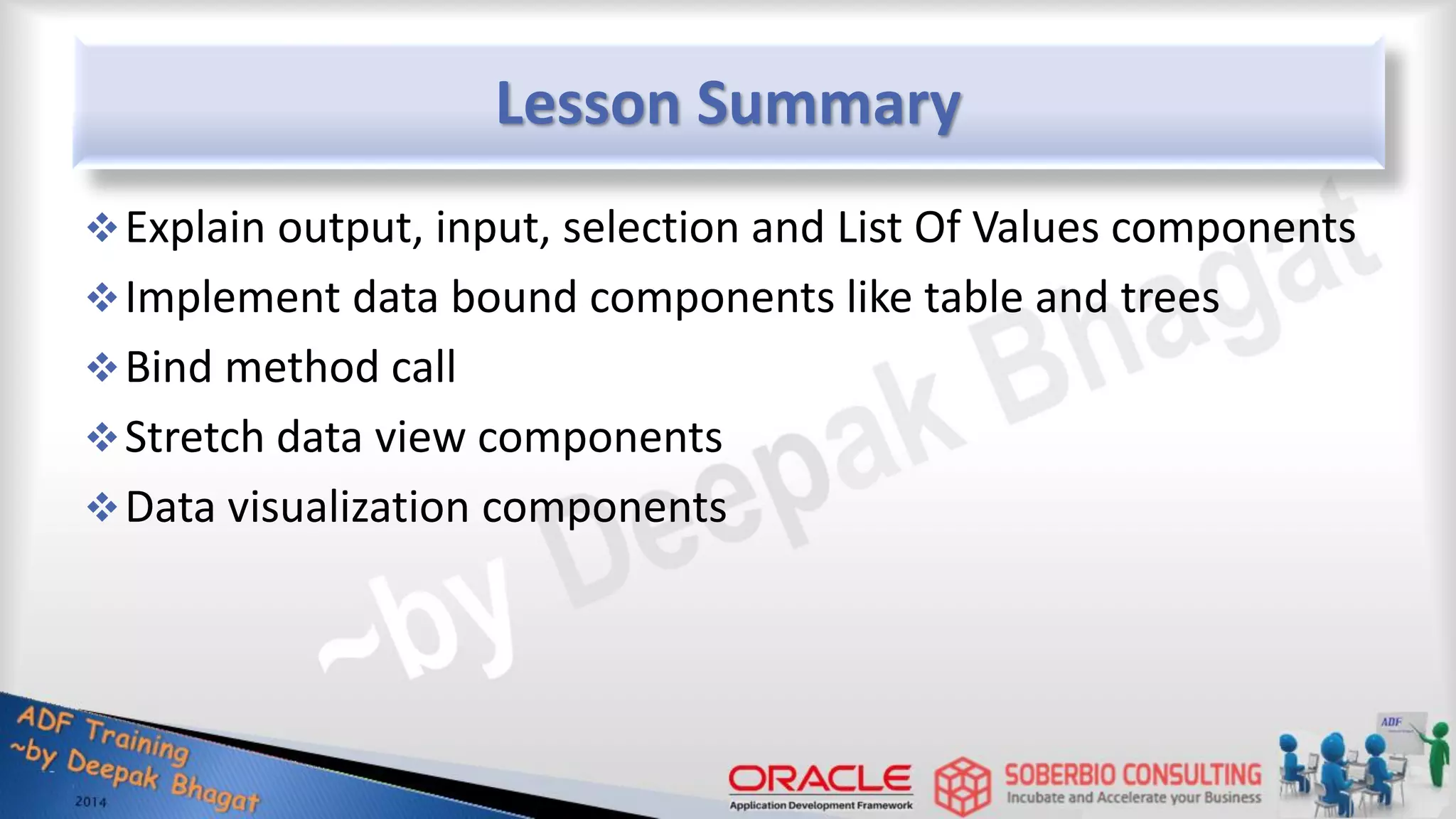 Lesson Summary Explain output, input, selection and List Of Values components Implement data bound components like table and trees Bind method call Stretch data view components Data visualization components 