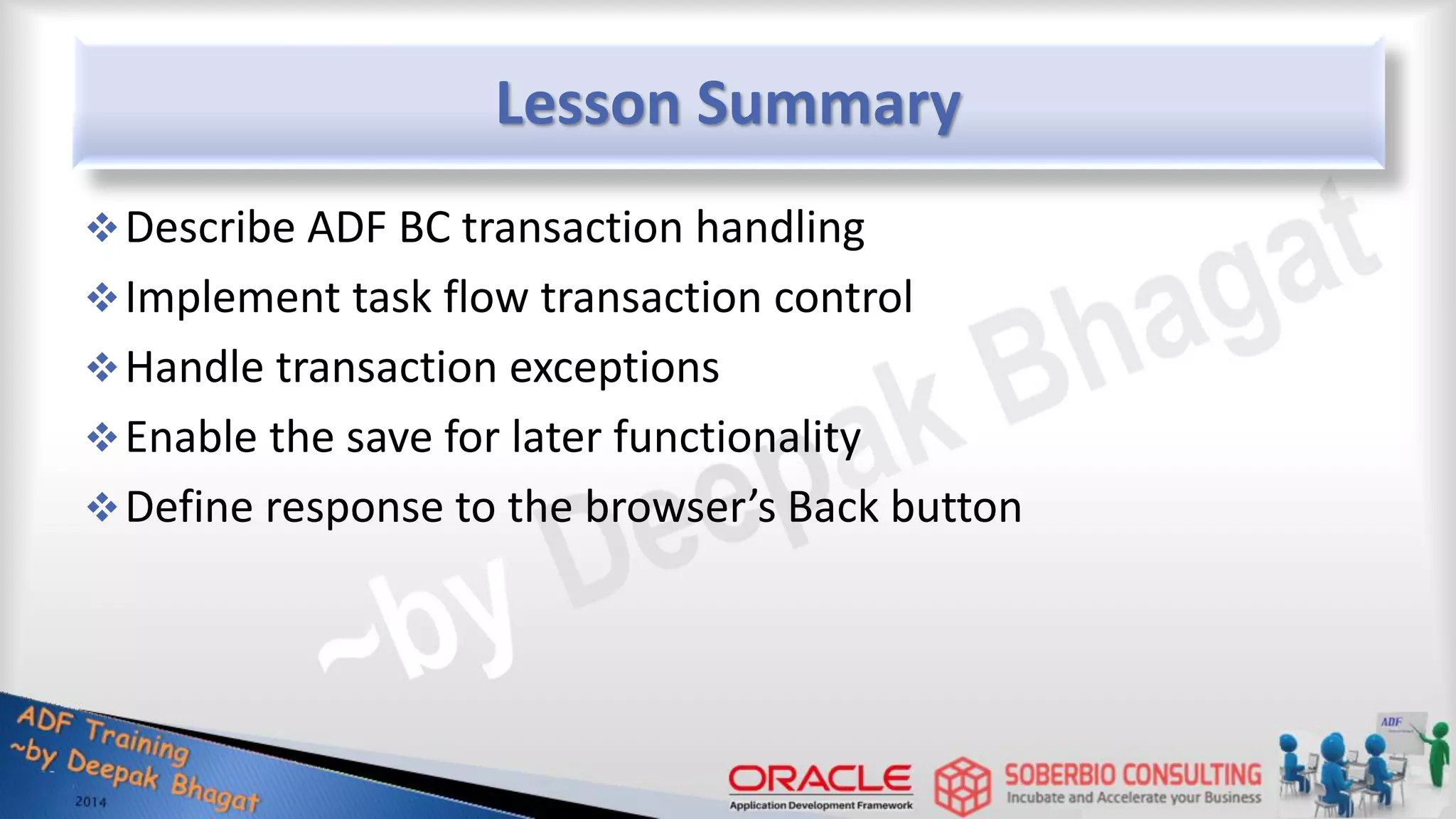 Lesson Summary Describe ADF BC transaction handling Implement task flow transaction control Handle transaction exceptions Enable the save for later functionality Define response to the browser’s Back button 