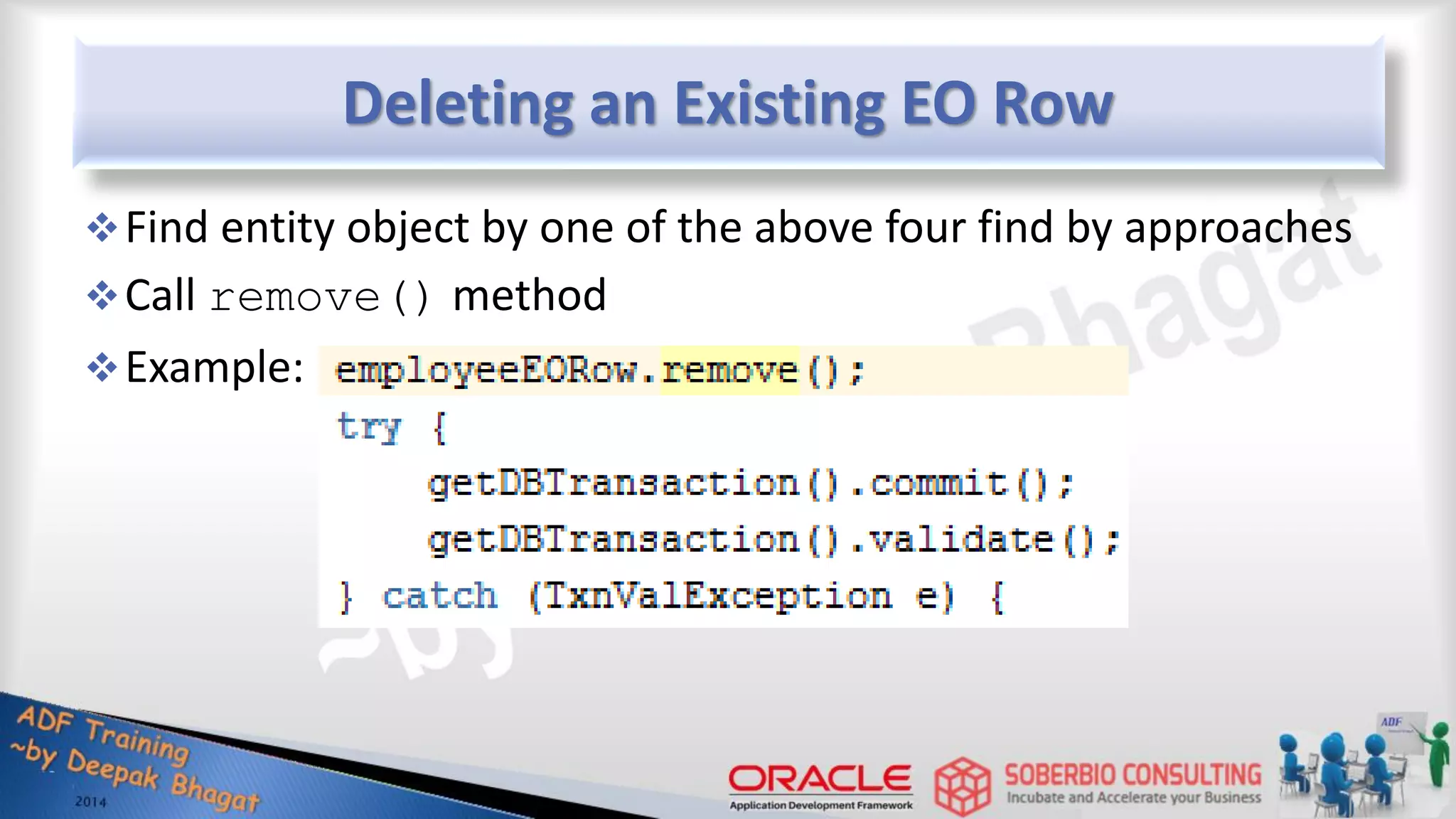 Deleting an Existing EO Row Find entity object by one of the above four find by approaches Call remove() method Example: 