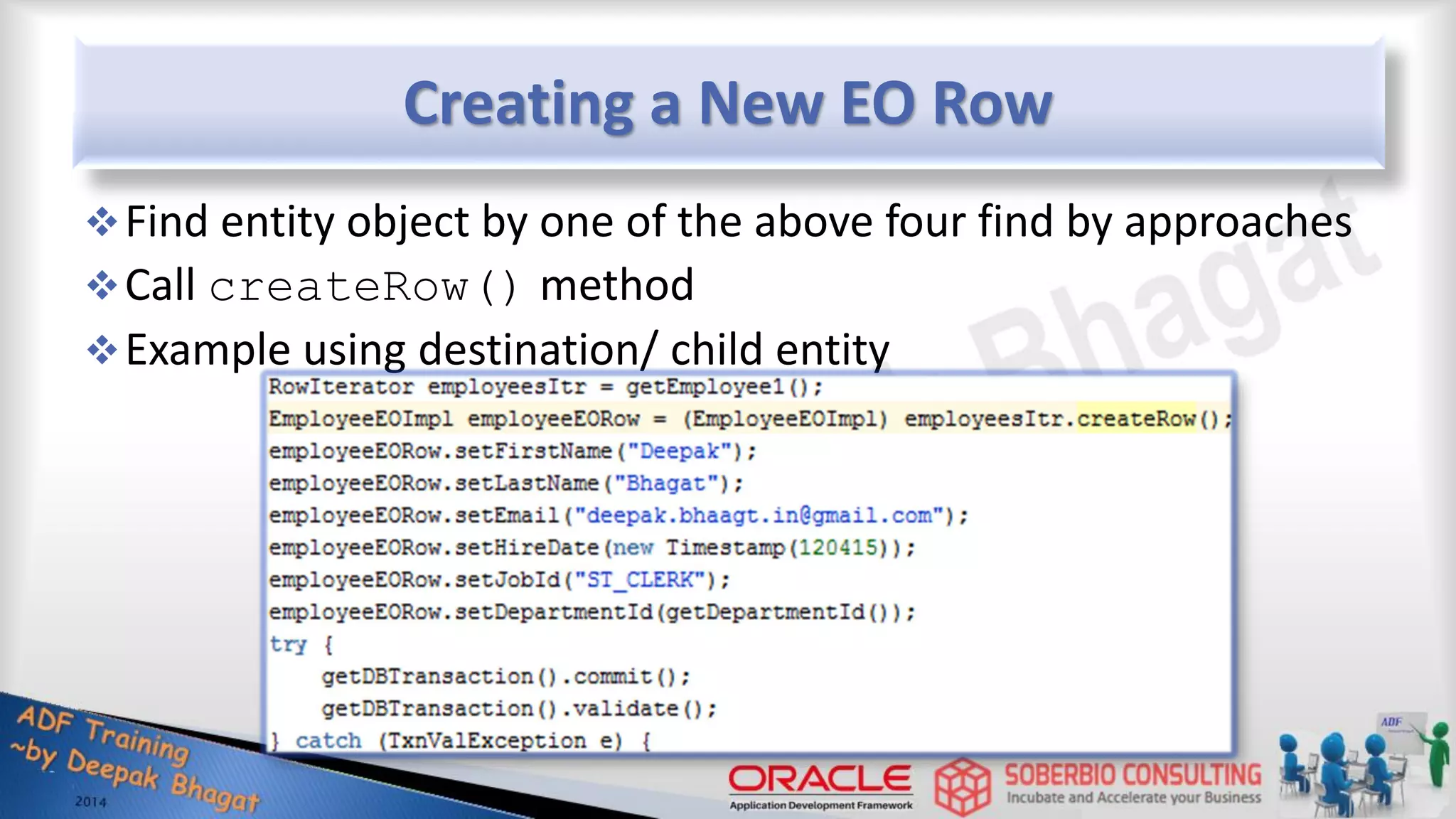 Creating a New EO Row Find entity object by one of the above four find by approaches Call createRow() method Example using destination/ child entity 