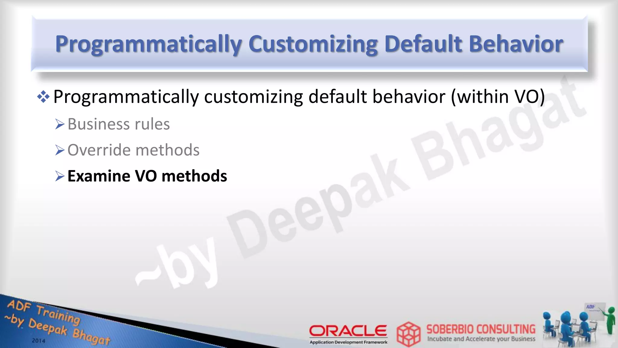 Programmatically Customizing Default Behavior Programmatically customizing default behavior (within VO) Business rules Override methods Examine VO methods 