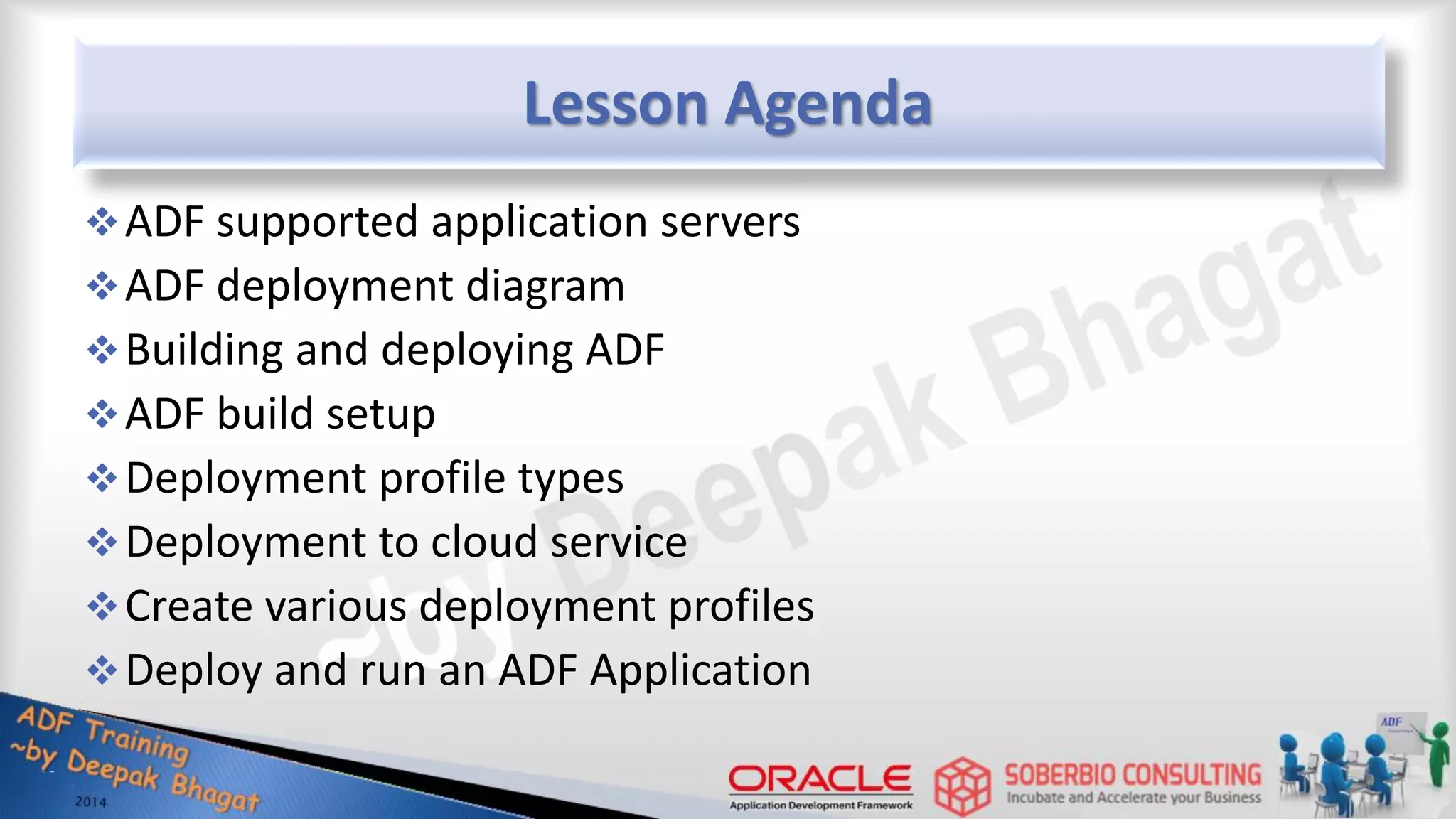 Lesson Agenda ADF supported application servers ADF deployment diagram Building and deploying ADF ADF build setup Deployment profile types Deployment to cloud service Create various deployment profiles Deploy and run an ADF Application 