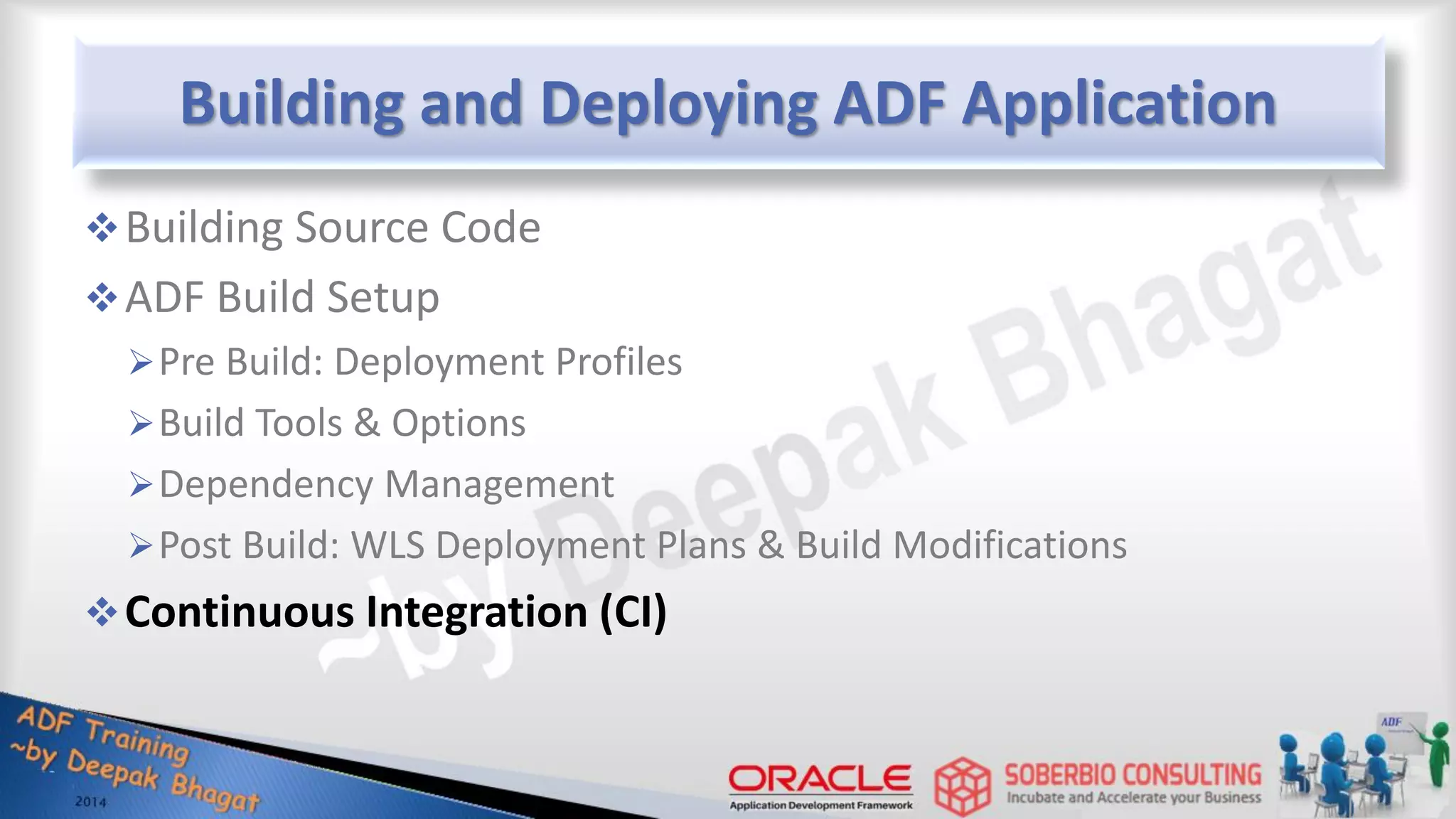 Building and Deploying ADF Application Building Source Code ADF Build Setup Pre Build: Deployment Profiles Build Tools & Options Dependency Management Post Build: WLS Deployment Plans & Build Modifications Continuous Integration (CI) 