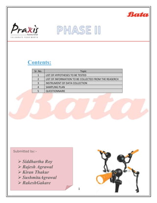 Contents:
            Sr. No.                              Topic
               1      LIST OF HYPOTHESES TO BE TESTED
               2      LIST OF INFORMATION TO BE COLLECTED FROM THE REASERCH
               3      INSTRUMENT OF DATA COLLECTION
               4      SAMPLING PLAN
               5      QUESTIONNAIRE




Submitted by:-


   Siddhartha Roy
   Rajesh Agrawal
   Kiran Thakur
   SushmitaAgrawal
   RakeshGakare
                                             1
 