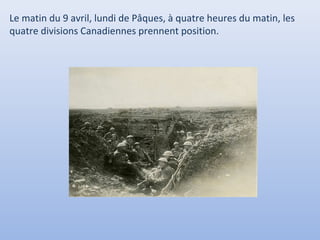 Le matin du 9 avril, lundi de Pâques, à quatre heures du matin, les
quatre divisions Canadiennes prennent position.

 