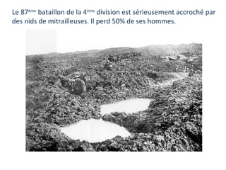 Le 87ème bataillon de la 4ème division est sérieusement accroché par
des nids de mitrailleuses. Il perd 50% de ses hommes.

 