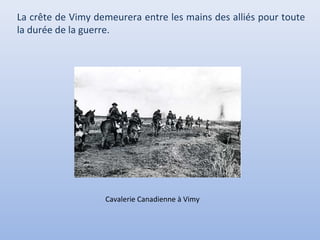 La crête de Vimy demeurera entre les mains des alliés pour toute
la durée de la guerre.

Cavalerie Canadienne à Vimy

 