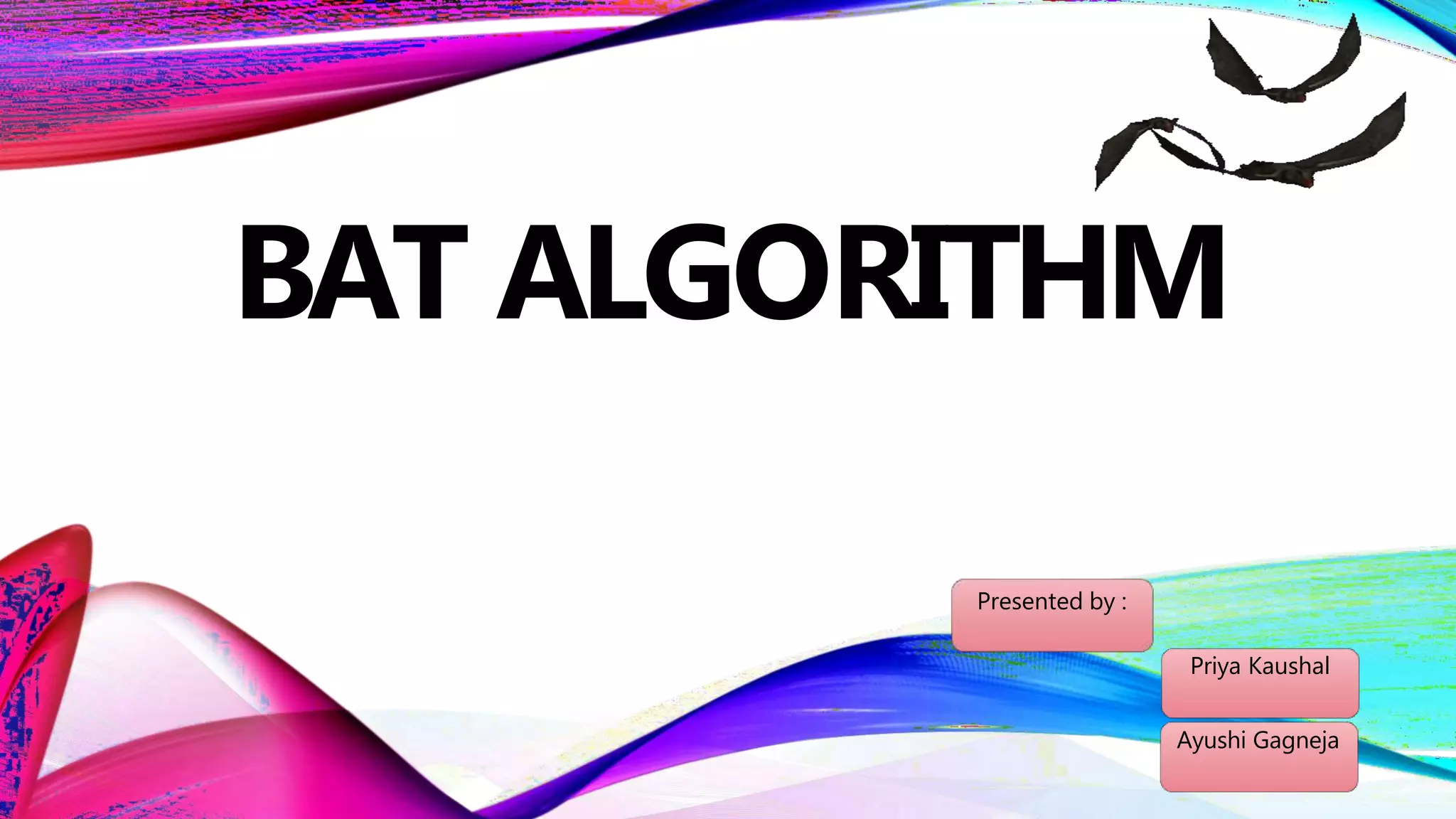 BAT ALGORITHM
Presented by :
Priya Kaushal
Ayushi Gagneja
 