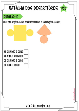 A) CILINDRO E CONE
B) CONE E CILINDRO
C) CILINDRO E CUBO
D) CONE E CUBO
VOCÉ É INCRÍVEL!
BATALHA DOS DESCRITORES
QUAL DAS OPÇÕES ABAIXO CORRESPONDEM AS PLANIFICAÇÕES ABAIXO?
QUESTÃO 10
D52
 