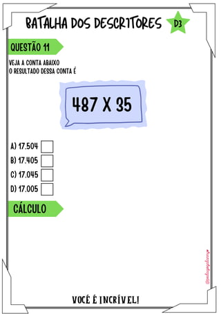 A) 17.504
B) 17.405
C) 17.045
D) 17.005
VOCÉ É INCRÍVEL!
BATALHA DOS DESCRITORES
VEJA A CONTA ABAIXO
O RESULTADO DESSA CONTA É
QUESTÃO 11
D3
487 X 35
CÁLCULO
 
