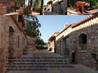 Cerca de 500 anos mais tarde, o Concelho da Batalha, a Freguesia de São Mamede, e em particular o lugar da Pia do Urso, foi também ponto de passagem dos militares das invasões francesas, que por entre pilhagens e massacres efectuados, dizimaram populações e património. 