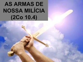 AS ARMAS DE NOSSA MILÍCIA (2Co 10.4) 