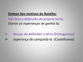 Síntese dos motivos da Batalha:
    Uns leva a defensão da própria terra,
    Outros as esperanças de ganhá-la;

      desejo de defender a terra (Portugueses)
      esperança de conquistá-la (Castelhanos)
 